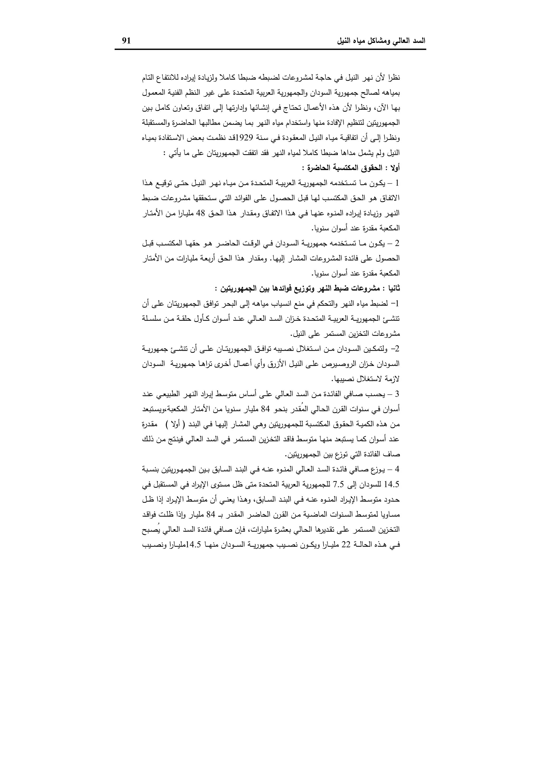 ‫وﻣﺷﺎﻛل‬ ‫اﻟﻌﺎﻟﻲ‬ ‫اﻟﺳد‬‫اﻟﻧﯾل‬ ‫ﻣﯾﺎﻩ‬91
‫ـروﻋﺎ‬‫ﺷ‬‫ﻟﻣ‬ ‫ـﺔ‬‫ﺟ‬‫ﺣﺎ‬ ‫ـﻲ‬‫ﻓ‬ ‫ـل‬‫ﯾ‬‫اﻟﻧ‬ ‫ـر‬‫ﻬ‬‫ﻧ‬ ‫ﻷن‬ ‫ا‬‫ر‬‫ﻧظ‬‫ـﺎم‬‫ﺗ‬‫اﻟ‬ ‫ـﺎع‬‫ﻔ‬‫ﻟﻼﻧﺗ‬ ‫ادﻩ‬‫ر‬‫ـ‬‫ﯾ‬‫إ‬ ‫ـﺎدة‬‫ﯾ‬‫ز‬‫وﻟ‬ ‫ـﺎﻣﻼ‬‫ﻛ‬ ‫ـﺑطﺎ‬‫ﺿ‬ ‫ـﺑطﻪ‬‫ﺿ‬‫ﻟ‬ ‫ت‬
‫ـول‬‫ﻣ‬‫اﻟﻣﻌ‬ ‫ـﺔ‬‫ﯾ‬‫اﻟﻔﻧ‬ ‫ـﻧظم‬‫ﻟ‬‫ا‬ ‫ـر‬‫ﯾ‬‫ﻏ‬ ‫ـﻰ‬‫ﻠ‬‫ﻋ‬ ‫ـدة‬‫ﺣ‬‫اﻟﻣﺗ‬ ‫ﺑﯾﺔ‬‫ر‬‫اﻟﻌ‬ ‫ﯾﺔ‬‫ر‬‫اﻟﺟﻣﻬو‬‫و‬ ‫اﻟﺳودان‬ ‫ﯾﺔ‬‫ر‬‫ﺟﻣﻬو‬ ‫ﻟﺻﺎﻟﺢ‬ ‫ﺑﻣﯾﺎﻫﻪ‬
‫اﻵن‬ ‫ـﺎ‬‫ـ‬‫ﻬ‬‫ﺑ‬،‫ـﯾن‬‫ـ‬‫ﺑ‬ ‫ـل‬‫ـ‬‫ﻣ‬‫ﻛﺎ‬ ‫ـﺎون‬‫ـ‬‫ﻌ‬‫وﺗ‬ ‫ـﺎق‬‫ـ‬‫ﻔ‬‫اﺗ‬ ‫ـﻰ‬‫ـ‬‫ﻟ‬‫إ‬ ‫ـﺎ‬‫ـ‬‫ﻬ‬‫ﺗ‬‫ر‬‫دا‬ٕ‫ا‬‫و‬ ‫ـﺎﺋﻬﺎ‬‫ـ‬‫ﺷ‬‫إﻧ‬ ‫ـﻲ‬‫ـ‬‫ﻓ‬ ‫ـﺎج‬‫ـ‬‫ﺗ‬‫ﺗﺣ‬ ‫ـﺎل‬‫ـ‬‫ﻣ‬‫اﻷﻋ‬ ‫ـذﻩ‬‫ـ‬‫ﻫ‬ ‫ﻷن‬ ‫ا‬‫ر‬‫ـ‬‫ـ‬‫ظ‬‫وﻧ‬
‫اﺳﺗﺧد‬‫و‬ ‫ﻣﻧﻬﺎ‬ ‫اﻹﻓﺎدة‬ ‫ﻟﺗﻧظﯾم‬ ‫ﯾﺗﯾن‬‫ر‬‫اﻟﺟﻣﻬو‬‫ـﺗﻘﺑﻠﺔ‬‫ﺳ‬‫اﻟﻣ‬‫و‬ ‫ة‬‫ر‬‫ـ‬‫ﺿ‬‫اﻟﺣﺎ‬ ‫ـﺎ‬‫ﻬ‬‫ﻣطﺎﻟﺑ‬ ‫ـﻣن‬‫ﺿ‬‫ﯾ‬ ‫ـﺎ‬‫ﻣ‬‫ﺑ‬ ‫اﻟﻧﻬر‬ ‫ﻣﯾﺎﻩ‬ ‫ام‬
‫ـﻧﺔ‬‫ـ‬‫ﺳ‬ ‫ـﻲ‬‫ـ‬‫ﻓ‬ ‫ـودة‬‫ـ‬‫ﻘ‬‫اﻟﻣﻌ‬ ‫ـل‬‫ـ‬‫ـ‬‫ﯾ‬‫اﻟﻧ‬ ‫ـﺎﻩ‬‫ـ‬‫ﯾ‬‫ﻣ‬ ‫ـﺔ‬‫ـ‬‫ﯾ‬‫اﺗﻔﺎﻗ‬ ‫أن‬ ‫ـﻰ‬‫ـ‬‫ﻟ‬‫إ‬ ‫ا‬‫ر‬‫ـ‬‫ـ‬‫ظ‬‫وﻧ‬1929‫ـﺎﻩ‬‫ـ‬‫ـ‬‫ﯾ‬‫ﺑﻣ‬ ‫ـﺗﻔﺎدة‬‫ـ‬‫ﺳ‬‫اﻻ‬ ‫ـض‬‫ـ‬‫ﻌ‬‫ﺑ‬ ‫ـت‬‫ـ‬‫ﻣ‬‫ﻧظ‬ ‫ـد‬‫ـ‬‫ـ‬‫ﻗ‬
‫ﯾﺄﺗﻲ‬ ‫ﻣﺎ‬ ‫ﻋﻠﻰ‬ ‫ﯾﺗﺎن‬‫ر‬‫اﻟﺟﻣﻬو‬ ‫اﺗﻔﻘت‬ ‫ﻓﻘد‬ ‫اﻟﻧﻬر‬ ‫ﻟﻣﯾﺎﻩ‬ ‫ﻛﺎﻣﻼ‬ ‫ﺿﺑطﺎ‬ ‫ﻣداﻫﺎ‬ ‫ﯾﺷﻣل‬ ‫وﻟم‬ ‫اﻟﻧﯾل‬:
‫أوﻻ‬:‫ة‬‫اﻟﺣﺎﺿر‬ ‫اﻟﻣﻛﺗﺳﺑﺔ‬ ‫اﻟﺣﻘوق‬:
1–‫ـﺎ‬‫ـ‬‫ـ‬‫ﻣ‬ ‫ـون‬‫ـ‬‫ـ‬‫ﻛ‬‫ﯾ‬‫ـذا‬‫ـ‬‫ـ‬‫ﻫ‬ ‫ـﻊ‬‫ـ‬‫ـ‬‫ﯾ‬‫ﺗوﻗ‬ ‫ـﻰ‬‫ـ‬‫ـ‬‫ﺗ‬‫ﺣ‬ ‫ـل‬‫ـ‬‫ـ‬‫ﯾ‬‫اﻟﻧ‬ ‫ـر‬‫ـ‬‫ـ‬‫ﻬ‬‫ﻧ‬ ‫ـﺎﻩ‬‫ـ‬‫ـ‬‫ﯾ‬‫ﻣ‬ ‫ـن‬‫ـ‬‫ـ‬‫ﻣ‬ ‫ـدة‬‫ـ‬‫ـ‬‫ﺣ‬‫اﻟﻣﺗ‬ ‫ـﺔ‬‫ـ‬‫ـ‬‫ﯾ‬‫ﺑ‬‫ر‬‫اﻟﻌ‬ ‫ـﺔ‬‫ـ‬‫ـ‬‫ﯾ‬‫ر‬‫اﻟﺟﻣﻬو‬ ‫ـﺗﺧدﻣﻪ‬‫ـ‬‫ـ‬‫ﺳ‬‫ﺗ‬
‫ـﺑط‬‫ـ‬‫ﺿ‬ ‫ـروﻋﺎت‬‫ـ‬‫ﺷ‬‫ﻣ‬ ‫ـﺗﺣﻘﻘﻬﺎ‬‫ـ‬‫ﺳ‬ ‫ـﻲ‬‫ـ‬‫ﺗ‬‫اﻟ‬ ‫ـد‬‫ـ‬‫ﺋ‬‫ا‬‫و‬‫اﻟﻔ‬ ‫ـﻰ‬‫ـ‬‫ﻠ‬‫ﻋ‬ ‫ـول‬‫ـ‬‫ﺻ‬‫اﻟﺣ‬ ‫ـل‬‫ـ‬‫ﺑ‬‫ﻗ‬ ‫ـﺎ‬‫ـ‬‫ﻬ‬‫ﻟ‬ ‫ـب‬‫ـ‬‫ﺳ‬‫اﻟﻣﻛﺗ‬ ‫ـق‬‫ـ‬‫ﺣ‬‫اﻟ‬ ‫ـو‬‫ـ‬‫ﻫ‬ ‫ـﺎق‬‫ـ‬‫ﻔ‬‫اﻻﺗ‬
‫ـق‬‫ـ‬‫ـ‬‫ﺣ‬‫اﻟ‬ ‫ـذا‬‫ـ‬‫ـ‬‫ﻫ‬ ‫ـدار‬‫ـ‬‫ـ‬‫ﻘ‬‫وﻣ‬ ‫ـﺎق‬‫ـ‬‫ـ‬‫ﻔ‬‫اﻻﺗ‬ ‫ـذا‬‫ـ‬‫ـ‬‫ﻫ‬ ‫ـﻲ‬‫ـ‬‫ـ‬‫ﻓ‬ ‫ـﺎ‬‫ـ‬‫ـ‬‫ﻬ‬‫ﻋﻧ‬ ‫ـوﻩ‬‫ـ‬‫ـ‬‫ﻧ‬‫اﻟﻣ‬ ‫ادﻩ‬‫ر‬‫ـ‬‫ـ‬‫ـ‬‫ﯾ‬‫إ‬ ‫ـﺎدة‬‫ـ‬‫ـ‬‫ﯾ‬‫ز‬‫و‬ ‫ـر‬‫ـ‬‫ـ‬‫ﻬ‬‫اﻟﻧ‬48‫ـﺎر‬‫ـ‬‫ـ‬‫ﺗ‬‫اﻷﻣ‬ ‫ـن‬‫ـ‬‫ـ‬‫ﻣ‬ ‫ا‬‫ر‬‫ـﺎ‬‫ـ‬‫ـ‬‫ﯾ‬‫ﻣﻠ‬
‫ﺳﻧوﯾﺎ‬ ‫ان‬‫و‬‫أﺳ‬ ‫ﻋﻧد‬ ‫ة‬‫ر‬‫ﻣﻘد‬ ‫اﻟﻣﻛﻌﺑﺔ‬.
2–‫ـل‬‫ـ‬‫ـ‬‫ﺑ‬‫ﻗ‬ ‫ـب‬‫ـ‬‫ـ‬‫ﺳ‬‫اﻟﻣﻛﺗ‬ ‫ـﺎ‬‫ـ‬‫ـ‬‫ﻬ‬‫ﺣﻘ‬ ‫ـو‬‫ـ‬‫ـ‬‫ﻫ‬ ‫ـر‬‫ـ‬‫ـ‬‫ﺿ‬‫اﻟﺣﺎ‬ ‫ـت‬‫ـ‬‫ـ‬‫ﻗ‬‫اﻟو‬ ‫ـﻲ‬‫ـ‬‫ـ‬‫ﻓ‬ ‫ـودان‬‫ـ‬‫ـ‬‫ﺳ‬‫اﻟ‬ ‫ـﺔ‬‫ـ‬‫ـ‬‫ﯾ‬‫ر‬‫ﺟﻣﻬو‬ ‫ـﺗﺧدﻣﻪ‬‫ـ‬‫ـ‬‫ﺳ‬‫ﺗ‬ ‫ـﺎ‬‫ـ‬‫ـ‬‫ﻣ‬ ‫ـون‬‫ـ‬‫ـ‬‫ﻛ‬‫ﯾ‬
‫ـﺎ‬‫ﻬ‬‫إﻟﯾ‬ ‫ـﺎر‬‫ﺷ‬‫اﻟﻣ‬ ‫ـروﻋﺎت‬‫ﺷ‬‫اﻟﻣ‬ ‫ـدة‬‫ﺋ‬‫ﻓﺎ‬ ‫ﻋﻠﻰ‬ ‫اﻟﺣﺻول‬.‫ـﺎر‬‫ﺗ‬‫اﻷﻣ‬ ‫ـن‬‫ﻣ‬ ‫ات‬‫ر‬‫ـﺎ‬‫ﯾ‬‫ﻣﻠ‬ ‫ـﺔ‬‫ﻌ‬‫ﺑ‬‫ر‬‫أ‬ ‫ـق‬‫ﺣ‬‫اﻟ‬ ‫ـذا‬‫ﻫ‬ ‫ـدار‬‫ﻘ‬‫وﻣ‬
‫ﺳﻧوﯾﺎ‬ ‫ان‬‫و‬‫أﺳ‬ ‫ﻋﻧد‬ ‫ة‬‫ر‬‫ﻣﻘد‬ ‫اﻟﻣﻛﻌﺑﺔ‬.
‫ﺛﺎﻧﯾﺎ‬:‫اﻟﺟﻣﻬورﯾﺗﯾن‬ ‫ﺑﯾن‬ ‫اﺋدﻫﺎ‬‫و‬‫ﻓ‬ ‫وﺗوزﯾﻊ‬ ‫اﻟﻧﻬر‬ ‫ﺿﺑط‬ ‫ﻣﺷروﻋﺎت‬:
1-‫ﻣﯾﺎ‬ ‫ﻟﺿﺑط‬‫أن‬ ‫ـﻰ‬‫ﻠ‬‫ﻋ‬ ‫ـﺎن‬‫ﺗ‬‫ﯾ‬‫ر‬‫اﻟﺟﻣﻬو‬ ‫ـق‬‫ﻓ‬‫ا‬‫و‬‫ﺗ‬ ‫ـر‬‫ﺣ‬‫اﻟﺑ‬ ‫ـﻰ‬‫ﻟ‬‫إ‬ ‫ـﻪ‬‫ﻫ‬‫ﻣﯾﺎ‬ ‫ـﯾﺎب‬‫ﺳ‬‫اﻧ‬ ‫ﻣﻧﻊ‬ ‫ﻓﻲ‬ ‫اﻟﺗﺣﻛم‬‫و‬ ‫اﻟﻧﻬر‬ ‫ﻩ‬
‫ـﻠﺔ‬‫ـ‬‫ـ‬‫ﺳ‬‫ﺳﻠ‬ ‫ـن‬‫ـ‬‫ـ‬‫ﻣ‬ ‫ـﺔ‬‫ـ‬‫ـ‬‫ﻘ‬‫ﺣﻠ‬ ‫ـﺄول‬‫ـ‬‫ـ‬‫ﻛ‬ ‫ان‬‫و‬‫ـ‬‫ـ‬‫ـ‬‫ﺳ‬‫أ‬ ‫ـد‬‫ـ‬‫ـ‬‫ﻧ‬‫ﻋ‬ ‫ـﺎﻟﻲ‬‫ـ‬‫ـ‬‫ﻌ‬‫اﻟ‬ ‫ـد‬‫ـ‬‫ـ‬‫ﺳ‬‫اﻟ‬ ‫ان‬‫ز‬‫ـ‬‫ـ‬‫ـ‬‫ﺧ‬ ‫ـدة‬‫ـ‬‫ـ‬‫ﺣ‬‫اﻟﻣﺗ‬ ‫ـﺔ‬‫ـ‬‫ـ‬‫ﯾ‬‫ﺑ‬‫ر‬‫اﻟﻌ‬ ‫ـﺔ‬‫ـ‬‫ـ‬‫ﯾ‬‫ر‬‫اﻟﺟﻣﻬو‬ ‫ـﺊ‬‫ـ‬‫ـ‬‫ﺷ‬‫ﺗﻧ‬
‫اﻟﻧﯾل‬ ‫ﻋﻠﻰ‬ ‫اﻟﻣﺳﺗﻣر‬ ‫ﯾن‬‫ز‬‫اﻟﺗﺧ‬ ‫ﻣﺷروﻋﺎت‬.
2-‫ﺟﻣﻬور‬ ‫ـﺊ‬‫ـ‬‫ـ‬‫ـ‬‫ﺷ‬‫ﺗﻧ‬ ‫أن‬ ‫ـﻰ‬‫ـ‬‫ـ‬‫ـ‬‫ﻠ‬‫ﻋ‬ ‫ـﺎن‬‫ـ‬‫ـ‬‫ـ‬‫ﺗ‬‫ﯾ‬‫ر‬‫اﻟﺟﻣﻬو‬ ‫ـق‬‫ـ‬‫ـ‬‫ـ‬‫ﻓ‬‫ا‬‫و‬‫ﺗ‬ ‫ـﯾﺑﻪ‬‫ـ‬‫ـ‬‫ـ‬‫ﺻ‬‫ﻧ‬ ‫ـﺗﻐﻼل‬‫ـ‬‫ـ‬‫ـ‬‫ﺳ‬‫ا‬ ‫ـن‬‫ـ‬‫ـ‬‫ـ‬‫ﻣ‬ ‫ـودان‬‫ـ‬‫ـ‬‫ـ‬‫ﺳ‬‫اﻟ‬ ‫ـﯾن‬‫ـ‬‫ـ‬‫ـ‬‫ﻛ‬‫وﻟﺗﻣ‬‫ـﺔ‬‫ـ‬‫ـ‬‫ـ‬‫ﯾ‬
‫ـودان‬‫ـ‬‫ﺳ‬‫اﻟ‬ ‫ـﺔ‬‫ـ‬‫ﯾ‬‫ر‬‫ﺟﻣﻬو‬ ‫ـﺎ‬‫ـ‬‫ﻫ‬‫ا‬‫ر‬‫ﺗ‬ ‫ى‬‫ـر‬‫ـ‬‫ﺧ‬‫أ‬ ‫ـﺎل‬‫ـ‬‫ﻣ‬‫أﻋ‬ ‫أي‬‫و‬ ‫اﻷزرق‬ ‫ـل‬‫ـ‬‫ﯾ‬‫اﻟﻧ‬ ‫ـﻰ‬‫ـ‬‫ﻠ‬‫ﻋ‬ ‫ـﯾرص‬‫ـ‬‫ﺻ‬‫اﻟرو‬ ‫ان‬‫ز‬‫ـ‬‫ـ‬‫ﺧ‬ ‫ـودان‬‫ـ‬‫ﺳ‬‫اﻟ‬
‫ﻧﺻﯾﺑﻬﺎ‬ ‫ﻻﺳﺗﻐﻼل‬ ‫ﻻزﻣﺔ‬.
3–‫اﻟ‬ ‫ـر‬‫ـ‬‫ﻬ‬‫اﻟﻧ‬ ‫اد‬‫ر‬‫ـ‬‫ـ‬‫ﯾ‬‫إ‬ ‫ـط‬‫ـ‬‫ﺳ‬‫ﻣﺗو‬ ‫ـﺎس‬‫ـ‬‫ﺳ‬‫أ‬ ‫ـﻰ‬‫ـ‬‫ﻠ‬‫ﻋ‬ ‫ـﺎﻟﻲ‬‫ـ‬‫ﻌ‬‫اﻟ‬ ‫ـد‬‫ـ‬‫ﺳ‬‫اﻟ‬ ‫ـن‬‫ـ‬‫ﻣ‬ ‫ـدة‬‫ـ‬‫ﺋ‬‫اﻟﻔﺎ‬ ‫ـﺎﻓﻲ‬‫ـ‬‫ﺻ‬ ‫ـب‬‫ـ‬‫ﺳ‬‫ﯾﺣ‬‫ـد‬‫ـ‬‫ﻧ‬‫ﻋ‬ ‫ـﻲ‬‫ـ‬‫ﻌ‬‫طﺑﯾ‬
‫ـو‬‫ـ‬‫ﺣ‬‫ﺑﻧ‬ ‫ـدر‬‫ـ‬‫ﻘ‬ُ‫ﻣ‬‫اﻟ‬ ‫ـﺎﻟﻲ‬‫ـ‬‫ﺣ‬‫اﻟ‬ ‫ـرن‬‫ـ‬‫ﻘ‬‫اﻟ‬ ‫ات‬‫و‬‫ـﻧ‬‫ـ‬‫ﺳ‬ ‫ـﻲ‬‫ـ‬‫ﻓ‬ ‫ان‬‫و‬‫ـ‬‫ـ‬‫ﺳ‬‫أ‬84‫اﻟﻣﻛﻌﺑﺔ‬ ‫ـﺎر‬‫ـ‬‫ﺗ‬‫اﻷﻣ‬ ‫ـن‬‫ـ‬‫ﻣ‬ ‫ـﻧوﯾﺎ‬‫ـ‬‫ﺳ‬ ‫ـﺎر‬‫ـ‬‫ﯾ‬‫ﻣﻠ‬،‫ـﺗﺑﻌد‬‫ـ‬‫ﺳ‬‫وﯾ‬
‫ـد‬‫ـ‬‫ﻧ‬‫اﻟﺑ‬ ‫ـﻲ‬‫ـ‬‫ﻓ‬ ‫ـﺎ‬‫ـ‬‫ﻬ‬‫إﻟﯾ‬ ‫ـﺎر‬‫ـ‬‫ﺷ‬‫اﻟﻣ‬ ‫ـﻲ‬‫ـ‬‫ﻫ‬‫و‬ ‫ﯾﺗﯾن‬‫ر‬‫ـو‬‫ـ‬‫ﻬ‬‫ﻟﻠﺟﻣ‬ ‫ـﺑﺔ‬‫ـ‬‫ﺳ‬‫اﻟﻣﻛﺗ‬ ‫ـوق‬‫ـ‬‫ﻘ‬‫اﻟﺣ‬ ‫ـﺔ‬‫ـ‬‫ﯾ‬‫اﻟﻛﻣ‬ ‫ـذﻩ‬‫ـ‬‫ﻫ‬ ‫ـن‬‫ـ‬‫ﻣ‬)‫ﻻ‬‫أو‬(‫ة‬‫ر‬‫ـد‬‫ـ‬‫ﻘ‬‫ﻣ‬
‫ذ‬ ‫ـن‬‫ـ‬‫ﻣ‬ ‫ـﺗﺞ‬‫ـ‬‫ﻧ‬‫ﻓﯾ‬ ‫ـﺎﻟﻲ‬‫ـ‬‫ﻌ‬‫اﻟ‬ ‫ـد‬‫ـ‬‫ﺳ‬‫اﻟ‬ ‫ـﻲ‬‫ـ‬‫ﻓ‬ ‫ـﺗﻣر‬‫ـ‬‫ﺳ‬‫اﻟﻣ‬ ‫ﯾن‬‫ز‬‫ـ‬‫ـ‬‫ﺧ‬‫اﻟﺗ‬ ‫ـد‬‫ـ‬‫ﻗ‬‫ﻓﺎ‬ ‫ـط‬‫ـ‬‫ﺳ‬‫ﻣﺗو‬ ‫ـﺎ‬‫ـ‬‫ﻬ‬‫ﻣﻧ‬ ‫ـﺗﺑﻌد‬‫ـ‬‫ﺳ‬‫ﯾ‬ ‫ـﺎ‬‫ـ‬‫ﻣ‬‫ﻛ‬ ‫ان‬‫و‬‫ـ‬‫ـ‬‫ﺳ‬‫أ‬ ‫ـد‬‫ـ‬‫ﻧ‬‫ﻋ‬‫ـك‬‫ـ‬‫ﻟ‬
‫ﯾﺗﯾن‬‫ر‬‫اﻟﺟﻣﻬو‬ ‫ﺑﯾن‬ ‫ع‬‫ﺗوز‬ ‫اﻟﺗﻲ‬ ‫اﻟﻔﺎﺋدة‬ ‫ﺻﺎف‬.
4–‫ـﺑﺔ‬‫ـ‬‫ـ‬‫ﺳ‬‫ﺑﻧ‬ ‫ﯾﺗﯾن‬‫ر‬‫ـو‬‫ـ‬‫ـ‬‫ﻬ‬‫اﻟﺟﻣ‬ ‫ـﯾن‬‫ـ‬‫ـ‬‫ﺑ‬ ‫ـﺎﺑق‬‫ـ‬‫ـ‬‫ﺳ‬‫اﻟ‬ ‫ـد‬‫ـ‬‫ـ‬‫ﻧ‬‫اﻟﺑ‬ ‫ـﻲ‬‫ـ‬‫ـ‬‫ﻓ‬ ‫ـﻪ‬‫ـ‬‫ـ‬‫ﻧ‬‫ﻋ‬ ‫ـوﻩ‬‫ـ‬‫ـ‬‫ﻧ‬‫اﻟﻣ‬ ‫ـﺎﻟﻲ‬‫ـ‬‫ـ‬‫ﻌ‬‫اﻟ‬ ‫ـد‬‫ـ‬‫ـ‬‫ﺳ‬‫اﻟ‬ ‫ـدة‬‫ـ‬‫ـ‬‫ﺋ‬‫ﻓﺎ‬ ‫ـﺎﻓﻲ‬‫ـ‬‫ـ‬‫ﺻ‬ ‫ع‬‫ـوز‬‫ـ‬‫ـ‬‫ﯾ‬
14.5‫إﻟﻰ‬ ‫ﻟﻠﺳودان‬7.5‫ـﻲ‬‫ﻓ‬ ‫ـﺗﻘﺑل‬‫ﺳ‬‫اﻟﻣ‬ ‫ـﻲ‬‫ﻓ‬ ‫اد‬‫ر‬‫ـ‬‫ﯾ‬‫اﻹ‬ ‫ﻣﺳﺗوى‬ ‫ظل‬ ‫ﻣﺗﻰ‬ ‫اﻟﻣﺗﺣدة‬ ‫ﺑﯾﺔ‬‫ر‬‫اﻟﻌ‬ ‫ﯾﺔ‬‫ر‬‫ﻟﻠﺟﻣﻬو‬
‫ـﺎﺑق‬‫ـ‬‫ـ‬‫ﺳ‬‫اﻟ‬ ‫ـد‬‫ـ‬‫ـ‬‫ﻧ‬‫اﻟﺑ‬ ‫ـﻲ‬‫ـ‬‫ـ‬‫ﻓ‬ ‫ـﻪ‬‫ـ‬‫ـ‬‫ﻧ‬‫ﻋ‬ ‫ـوﻩ‬‫ـ‬‫ـ‬‫ﻧ‬‫اﻟﻣ‬ ‫اد‬‫ر‬‫ـ‬‫ـ‬‫ـ‬‫ﯾ‬‫اﻹ‬ ‫ـط‬‫ـ‬‫ـ‬‫ﺳ‬‫ﻣﺗو‬ ‫ـدود‬‫ـ‬‫ـ‬‫ﺣ‬،‫ـذ‬‫ـ‬‫ـ‬‫ﻫ‬‫و‬‫ـل‬‫ـ‬‫ـ‬‫ظ‬ ‫إذا‬ ‫اد‬‫ر‬‫ـ‬‫ـ‬‫ـ‬‫ﯾ‬‫اﻹ‬ ‫ـط‬‫ـ‬‫ـ‬‫ﺳ‬‫ﻣﺗو‬ ‫أن‬ ‫ـﻲ‬‫ـ‬‫ـ‬‫ﻧ‬‫ﯾﻌ‬ ‫ا‬
‫ـ‬‫ـ‬‫ـ‬‫ﺑ‬ ‫ـدر‬‫ـ‬‫ﻘ‬‫اﻟﻣ‬ ‫ـر‬‫ـ‬‫ﺿ‬‫اﻟﺣﺎ‬ ‫ـرن‬‫ـ‬‫ﻘ‬‫اﻟ‬ ‫ـن‬‫ـ‬‫ﻣ‬ ‫ـﯾﺔ‬‫ـ‬‫ﺿ‬‫اﻟﻣﺎ‬ ‫ات‬‫و‬‫ـﻧ‬‫ـ‬‫ﺳ‬‫اﻟ‬ ‫ـط‬‫ـ‬‫ﺳ‬‫ﻟﻣﺗو‬ ‫ـﺎوﯾﺎ‬‫ـ‬‫ﺳ‬‫ﻣ‬84‫ـد‬‫ـ‬‫ﻗ‬‫ا‬‫و‬‫ﻓ‬ ‫ـت‬‫ـ‬‫ﻠ‬‫ظ‬ ‫ذا‬ٕ‫ا‬‫و‬ ‫ـﺎر‬‫ـ‬‫ﯾ‬‫ﻣﻠ‬
‫ات‬‫ر‬‫ـﺎ‬‫ـ‬‫ﯾ‬‫ﻣﻠ‬ ‫ة‬‫ر‬‫ـ‬‫ـ‬‫ﺷ‬‫ﺑﻌ‬ ‫ـﺎﻟﻲ‬‫ـ‬‫ﺣ‬‫اﻟ‬ ‫ﻫﺎ‬‫ـدﯾر‬‫ـ‬‫ﻘ‬‫ﺗ‬ ‫ـﻰ‬‫ـ‬‫ﻠ‬‫ﻋ‬ ‫ـﺗﻣر‬‫ـ‬‫ﺳ‬‫اﻟﻣ‬ ‫ﯾن‬‫ز‬‫ـ‬‫ـ‬‫ﺧ‬‫اﻟﺗ‬،‫ـﺑﺢ‬‫ـ‬‫ﺻ‬ُ‫ﯾ‬ ‫ـﺎﻟﻲ‬‫ـ‬‫ﻌ‬‫اﻟ‬ ‫ـد‬‫ـ‬‫ﺳ‬‫اﻟ‬ ‫ـدة‬‫ـ‬‫ﺋ‬‫ﻓﺎ‬ ‫ـﺎﻓﻲ‬‫ـ‬‫ﺻ‬ ‫ـﺈن‬‫ـ‬‫ﻓ‬
‫ـﺔ‬‫ـ‬‫ـ‬‫ـ‬‫ﻟ‬‫اﻟﺣﺎ‬ ‫ـذﻩ‬‫ـ‬‫ـ‬‫ـ‬‫ﻫ‬ ‫ـﻲ‬‫ـ‬‫ـ‬‫ـ‬‫ﻓ‬22‫ـﺎ‬‫ـ‬‫ـ‬‫ـ‬‫ﻬ‬‫ﻣﻧ‬ ‫ـودان‬‫ـ‬‫ـ‬‫ـ‬‫ﺳ‬‫اﻟ‬ ‫ـﺔ‬‫ـ‬‫ـ‬‫ـ‬‫ﯾ‬‫ر‬‫ﺟﻣﻬو‬ ‫ـﯾب‬‫ـ‬‫ـ‬‫ـ‬‫ﺻ‬‫ﻧ‬ ‫ـون‬‫ـ‬‫ـ‬‫ـ‬‫ﻛ‬‫وﯾ‬ ‫ا‬‫ر‬‫ـﺎ‬‫ـ‬‫ـ‬‫ـ‬‫ﯾ‬‫ﻣﻠ‬14.5‫ﻣﻠ‬‫ـﯾب‬‫ـ‬‫ـ‬‫ـ‬‫ﺻ‬‫وﻧ‬ ‫ا‬‫ر‬‫ـﺎ‬‫ـ‬‫ـ‬‫ـ‬‫ﯾ‬
 