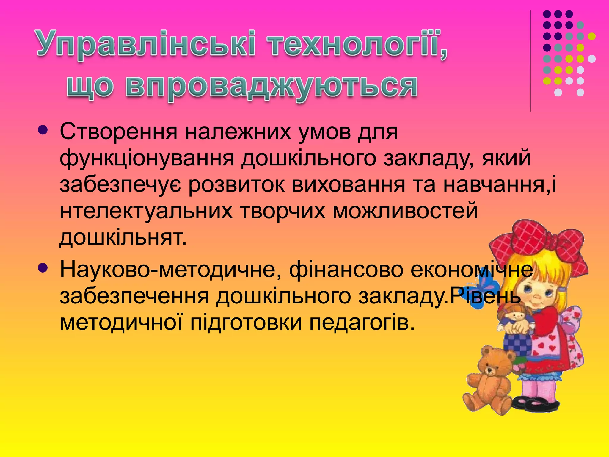  Створення належних умов для
функціонування дошкільного закладу, який
забезпечує розвиток виховання та навчання,і
нтелектуальних творчих можливостей
дошкільнят.
 Науково-методичне, фінансово економічне
забезпечення дошкільного закладу.Рівень
методичної підготовки педагогів.
 