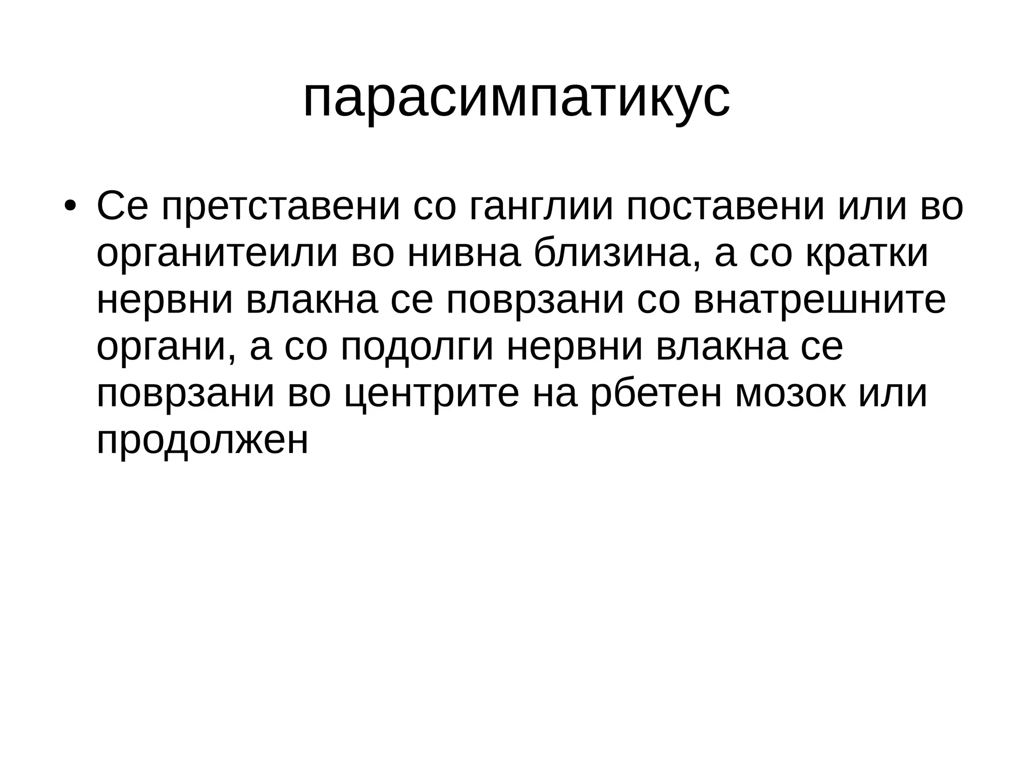 парасимпатикус
● Се претставени со ганглии поставени или во
органитеили во нивна близина, а со кратки
нервни влакна се поврзани со внатрешните
органи, а со подолги нервни влакна се
поврзани во центрите на рбетен мозок или
продолжен
 