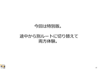 今回は特別版。
途中から別ルートに切り替えて
両⽅体験。
22
 