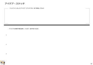 アイデア・スケッチ
・
・
・
ヘッドライン化したアイデア（アイデアを⼀⾔で表現したもの）
アイデアの詳細や補⾜説明、3つまで（絵や図でもOK）
63
 