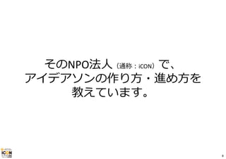 そのNPO法⼈（通称：iCON）で、
アイデアソンの作り⽅・進め⽅を
教えています。
8
 