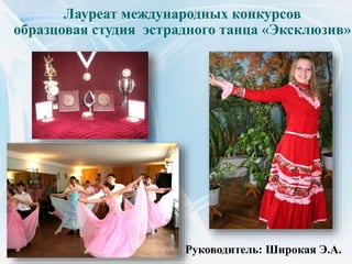 Лауреат международных конкурсов
образцовая студия эстрадного танца «Эксклюзив»
Руководитель: Широкая Э.А.
 