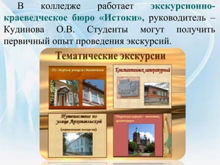 В колледже работает экскурсионно-
краеведческое бюро «Истоки», руководитель –
Кудинова О.В. Студенты могут получить
первичный опыт проведения экскурсий.
 