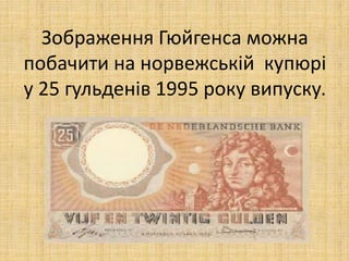 Зображення Гюйгенса можна
побачити на норвежській купюрі
у 25 гульденів 1995 року випуску.
 