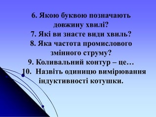 6. Якою буквою позначають
довжину хвилі?
7. Які ви знаєте види хвиль?
8. Яка частота промислового
змінного струму?
9. Коливальний контур – це…
10. Назвіть одиницю вимірювання
індуктивності котушки.
 