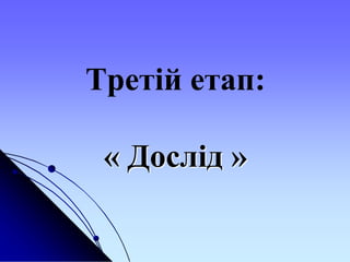 Третій етап:
« Дослід »
 