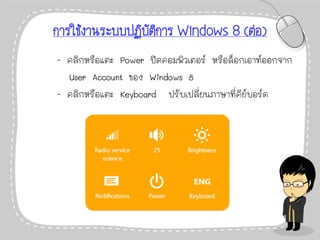 การใช้งานระบบปฏิบัติการ Windows 8 (ต่อ)
- คลิกหรือแตะ Power ปิดคอมพิวเตอร์ หรือล็อกเอาท์ออกจาก
User Account ของ Windows 8
- คลิกหรือแตะ Keyboard ปรับเปลี่ยนภาษาที่คีย์บอร์ด
 