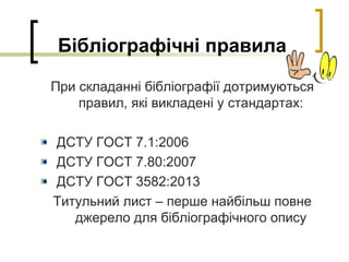 Бібліографічні правила
При складанні бібліографії дотримуються
правил, які викладені у стандартах:
ДСТУ ГОСТ 7.1:2006
ДСТУ ГОСТ 7.80:2007
ДСТУ ГОСТ 3582:2013
Титульний лист – перше найбільш повне
джерело для бібліографічного опису
 