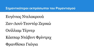 Σημαντικότεροι εκπρόσωποι του Ρομαντισμού
Ευγένιος Ντελακρουά
Ζαν-Λουί-Τεοντόρ Ζερικώ
Ουίλλιαμ Τέρνερ
Κάσπαρ Ντάβιντ Φρίντριχ
Φρανθίσκο Γκόγια
 