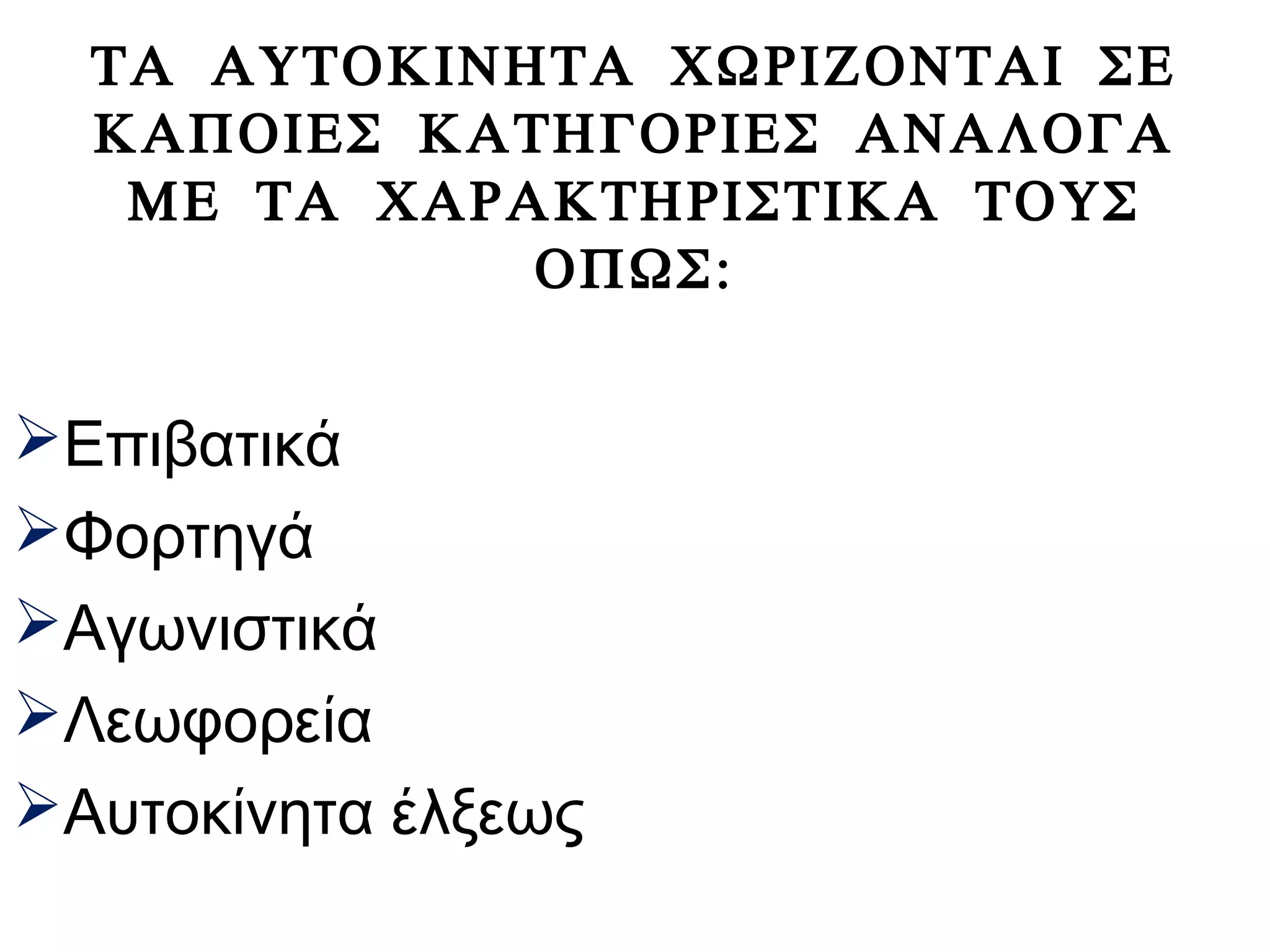 ΤΑ ΑΥΤΟΚΙΝΗΤΑ ΧΩΡΙΖΟΝΤΑΙ ΣΕ
ΚΑΠΟΙΕΣ ΚΑΤΗΓΟΡΙΕΣ ΑΝΑΛΟΓΑ
ΜΕ ΤΑ ΧΑΡΑΚΤΗΡΙΣΤΙΚΑ ΤΟΥΣ
ΟΠΩΣ:
Επιβατικά
Φορτηγά
Αγωνιστικά
Λεωφορεία
Αυτοκίνητα έλξεως
 
