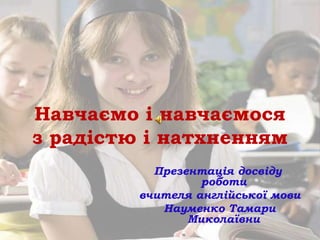 Навчаємо і навчаємося
з радістю і натхненням
Презентація досвіду
роботи
вчителя англійської мови
Науменко Тамари
Миколаївни
 