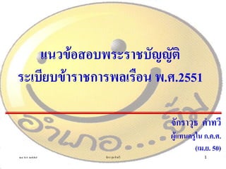 แนวข้อสอบพระราชบัญญัติ
ระเบียบข้าราชการพลเรือน พ.ศ.2551
จักราวุธ คาทวี
ผู้แทนครูใน ก.ค.ศ.
(เม.ย. 50)
๒๔ พ.ค. ๒๕๕๗ 1จักราวุธ คาทวี
 