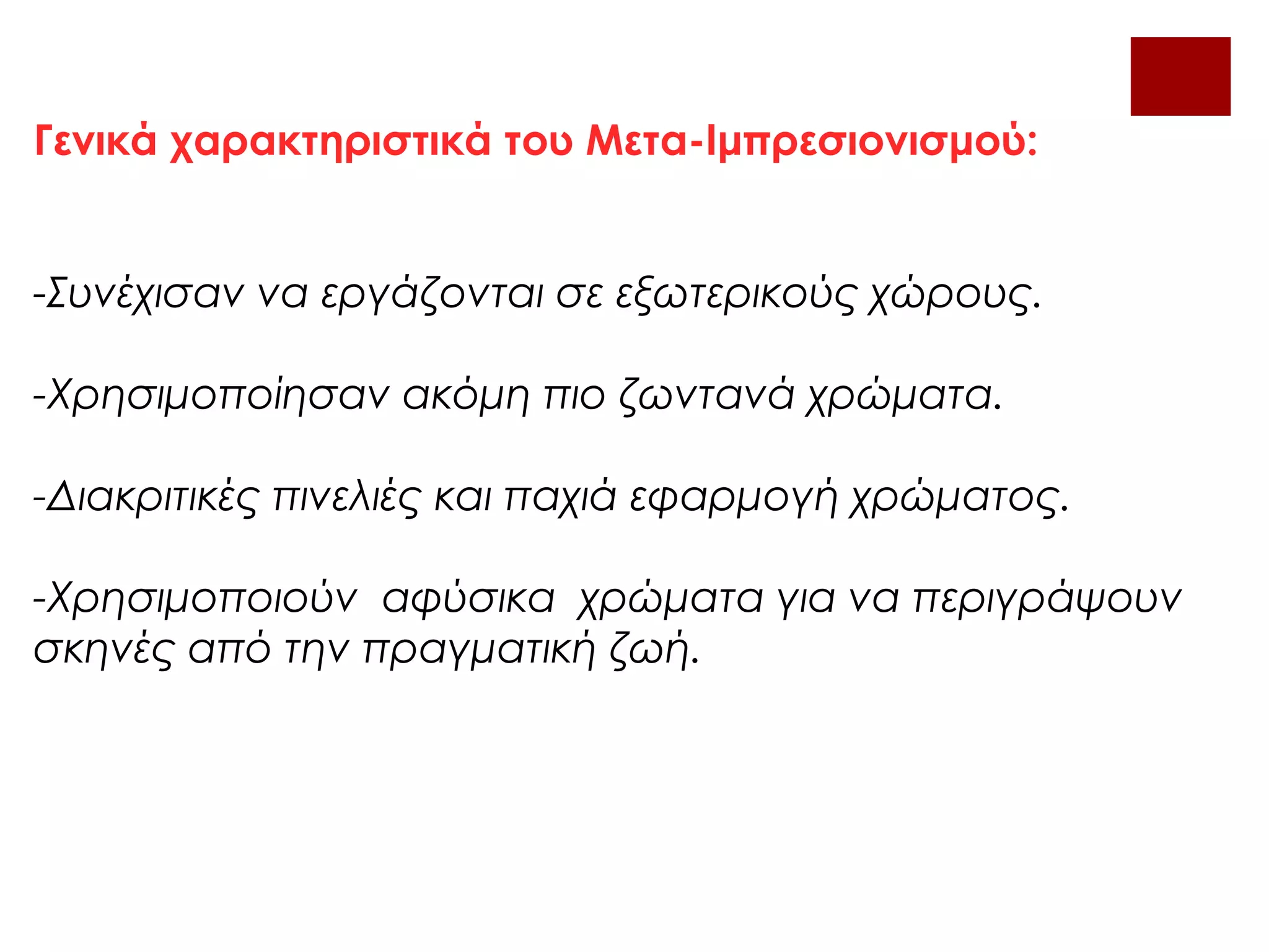 Γενικά χαρακτηριστικά του Μετα-Ιμπρεσιονισμού:
-Συνέχισαν να εργάζονται σε εξωτερικούς χώρους.
-Χρησιμοποίησαν ακόμη πιο ζωντανά χρώματα.
-Διακριτικές πινελιές και παχιά εφαρμογή χρώματος.
-Χρησιμοποιούν αφύσικα χρώματα για να περιγράψουν
σκηνές από την πραγματική ζωή.
 