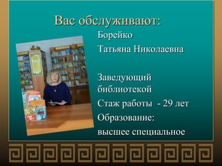 Вас обслуживают:
Борейко
Татьяна Николаевна
Заведующий
библиотекой
Стаж работы - 29 лет
Образование:
высшее специальное
 