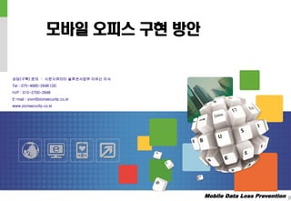 Mobile Data Loss Prevention
모바일 오피스 구현 방안
상담(구축) 문의 : 시온시큐리티 솔루션사업부 이유신 이사
Tel : 070-4685-2648 (대)
H/P : 010-2700-2648
E-mail : zion@zionsecurity.co.kr
www.zionsecurity.co.kr
 