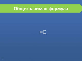 10
Общезначимая формула
⊨E
 