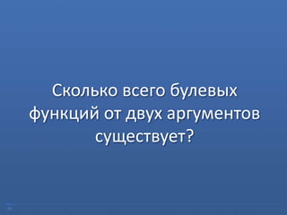 05
Сколько всего булевых
функций от двух аргументов
существует?
 
