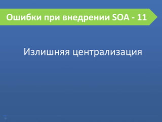 30
Ошибки при внедрении SOA
Излишняя централизация
Ошибки при внедрении SOA - 11
 