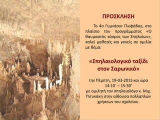Στο πλαίσιο του
ΠΡΟΣΚΛΗΣΗ
Το 4ο Γυμνάσιο Γλυφάδας, στο
πλαίσιο του προγράμματος «Ο
θαυμαστός κόσμος των Σπηλαίων»,
καλεί μαθητές και γονείς σε ομιλία
με θέμα:
«Σπηλαιολογικό ταξίδι
στον Σαρωνικό»
την Πέμπτη, 19-03-2015 και ώρα
14:10΄ – 15:30’
με ομιλητή τον σπηλαιολόγο κ. Μιχ.
Πιτυκάκη στην αίθουσα πολλαπλών
χρήσεων του σχολείου.
 