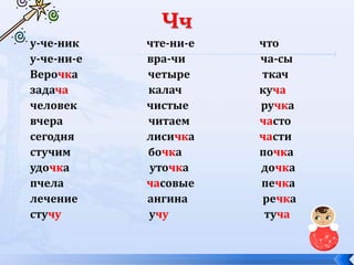 у-че-ник чте-ни-е что
у-че-ни-е вра-чи ча-сы
Верочка четыре ткач
задача калач куча
человек чистые ручка
вчера читаем часто
сегодня лисичка части
стучим бочка почка
удочка уточка дочка
пчела часовые печка
лечение ангина речка
стучу учу туча
 