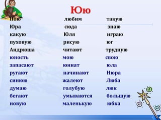 Пою любим такую
Юра сюда знаю
какую Юля играю
пуховую рисую юг
Андрюша читают трудную
юность мою свою
запасают юннат юла
ругают начинают Нюра
синюю жалеют Люба
думаю голубую люк
бегают умываются большую
новую маленькую юбка
 