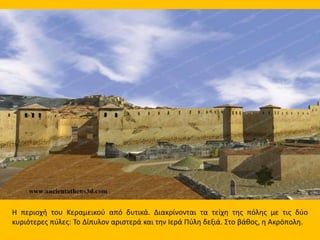 Η περιοχή του Κεραμεικού από δυτικά. Διακρίνονται τα τείχη της πόλης με τις δύο
κυριότερες πύλες: Το Δίπυλον αριστερά και την Ιερά Πύλη δεξιά. Στο βάθος, η Ακρόπολη.
 