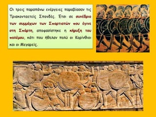 Οι τρεις παραπάνω ενέργειες παραβίασαν τις
Τριακονταετείς Σπονδές. Έτσι σε συνέδριο
των συμμάχων των Σπαρτιατών που έγινε
στη Σπάρτη, αποφασίστηκε η κήρυξη του
πολέμου, κάτι που ήθελαν πολύ οι Κορίνθιοι
και οι Μεγαρείς.
 