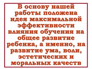 В основу нашей
работы положена
идея максимальной
эффективности
влияния обучения на
общее развитие
ребенка, а именно, на
развитие ума, воли,
эстетических и
моральных качеств
 