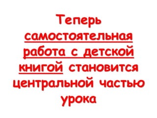 Теперь
самостоятельная
работа с детской
книгой становится
центральной частью
урока
 