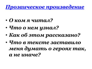 Прозаическое произведение
• О ком я читал?
• Что о нем узнал?
• Как об этом рассказано?
• Что в тексте заставило
меня думать о героях так,
а не иначе?
 
