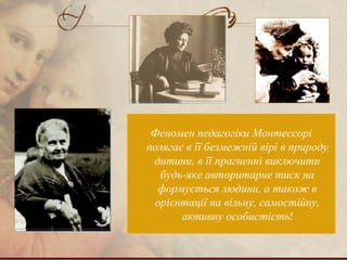 Феномен педагогіки Монтессорі
полягає в її безмежній вірі в природу
дитини, в її прагненні виключити
будь-яке авторитарне тиск на
формується людини, а також в
орієнтації на вільну, самостійну,
активну особистість!
 