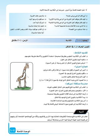 ‫الثامنة‬‫الوحدة‬107
:‫آتية‬‫ل‬‫ا‬‫أ�سئلة‬‫ل‬‫ا‬‫يذ‬ِ‫الم‬َّ‫ت‬‫ال‬‫إىل‬‫ا‬‫ه‬ّ‫وج‬‫ثم‬،‫أخرى‬‫ا‬ ً‫ة‬ّ‫ر‬‫م‬ ً‫ة‬‫كامل‬‫ة‬ ّ‫الق�س‬ ِ‫ك‬ْ‫اح‬
: ‫الن�سا‬ ‫تقد‬
.‫جلو�سهم‬‫طريقة‬ ‫ألح‬‫ا‬‫و‬،‫للتلوين‬ً‫ا‬‫ا�ستعداد‬،‫�سحيحة‬ ‫بطريقة‬‫اجللو�س‬‫يذ‬ِ‫الم‬َّ‫ت‬‫ال‬‫إىل‬‫ا‬‫أطلب‬‫ا‬:‫م‬
.‫امللون‬‫غر‬‫ال�سكل‬‫بتلوين‬ َ‫م‬‫اليو‬‫�سنقوم‬:‫م‬
.‫ال�سبورة‬‫على‬‫أو‬‫ا‬،‫و�سيلة‬‫على‬)‫(ز‬‫ال�سكل‬‫تلوين‬‫منوذج‬‫اعر�س‬
: ‫دور‬ ‫ج‬ ‫و‬
.‫مرتن‬‫ذلك‬‫أكرر‬‫ا‬‫و‬)‫(زرافة‬ ‫�سورة‬‫هذه‬‫أقول‬‫ا‬‫و‬،‫ال�سورة‬‫إىل‬‫ا‬‫أ�سر‬‫ا‬:‫م‬
.‫ال�سورة‬ ‫يف‬‫املوجود‬‫الفراغ‬‫بتلوين‬‫أقوم‬‫ا‬‫�س‬:‫م‬
.‫املنا�سب‬‫باللون‬‫ال�سكل‬‫يف‬‫الفراغ‬‫ألون‬‫ا‬:‫م‬
)‫ت:(ز‬ )‫رافة‬َّ‫ز‬‫(ال‬‫�سورة‬‫يف‬‫لونته‬‫الذي‬‫ال�سكل‬‫ي�سبه‬‫الذي‬‫ال�سوت‬‫ما‬:‫م‬
: ‫دوركم‬ ‫ة‬‫م�ستقل‬‫ار�سة‬
.‫تلوينه‬‫املطلوب‬‫ال�سكل‬‫على‬‫كتبهم‬‫فتح‬‫التالميذ‬‫إىل‬‫ا‬‫أطلب‬‫ا‬:‫م‬
.‫ال�سورة‬‫داخل‬ ‫الفراغ‬‫بتلوين‬‫مبفردكم‬‫�ستقومون‬:‫آن‬‫ل‬‫ا‬:‫م‬
.‫�سحيحة‬‫بطريقة‬‫التلوين‬‫أقالم‬‫ا‬‫م�سك‬‫إىل‬‫ا‬‫التالميذ‬‫أوجه‬‫ا‬:‫م‬
.‫ال�سكل‬‫يف‬‫املوجود‬‫الفراغ‬‫بتلوين‬‫يذ‬ِ‫الم‬َّ‫ت‬‫ال‬‫أ‬‫ا‬‫يبد‬:‫ت‬
.‫الالزمة‬‫امل�ساعدة‬‫وتقدمي‬‫ملتابعتهم‬‫التالميذ‬‫بن‬‫أمر‬‫ا‬:‫م‬
.‫البيت‬‫يف‬‫كاملة‬‫البيتي‬‫الن�ساط‬‫�سورة‬‫تلوين‬‫إىل‬‫ا‬‫يذ‬ِ‫الم‬َّ‫ت‬‫ال‬‫أوجه‬‫ا‬:‫م‬
‫ههم‬ّ‫وج‬ ّ‫م‬ُ‫ث‬،‫فحة‬ ّ‫ال�س‬‫فتحوا‬‫هم‬ّ‫ن‬‫أ‬‫ا‬‫من‬‫د‬َّ‫ك‬‫أ‬‫ا‬‫وت‬،‫كتبهم‬‫يف‬‫ّر�س‬‫د‬‫ال‬‫بهذا‬‫ة‬ َّ‫اخلا�س‬‫طبيقات‬َّ‫ت‬‫ال‬‫�سفحة‬‫فتح‬‫يذ‬ِ‫الم‬َّ‫ت‬‫ال‬‫إىل‬‫ا‬‫اطلب‬
.‫�سرهم‬ُ‫أ‬‫ا‬‫مب�ساركة‬‫ّر�س‬‫د‬‫ال‬‫لهذا‬‫ة‬ّ‫ي‬‫البيت‬‫ة‬َّ‫م‬‫امله‬‫تنفيذ‬‫كيفية‬‫إىل‬‫ا‬
:‫تنبيه‬
‫دقائق‬ 10 : ‫م‬ ‫ال‬ ‫الكتابة‬ : 7 ‫اخلطوة‬
‫ال�سكل‬‫يف‬ ‫ز‬ ‫احلرف‬ ‫تلوي‬
‫غنمه‬‫يرعى‬‫الراعي‬‫كان‬‫أين‬‫ا‬:‫م‬
‫أوىل‬‫ل‬‫ا‬‫املرة‬‫يف‬‫الراعي‬‫من‬‫القرية‬‫أهل‬‫ا‬‫موقف‬‫كان‬‫كيف‬:‫م‬
‫الثانية‬‫املرة‬‫يف‬‫الراعي‬‫من‬‫القرية‬‫أهل‬‫ا‬‫موقف‬‫كان‬‫كيف‬:‫م‬
‫الذئب‬‫هاجمها‬‫عندما‬‫أغنام‬‫ال‬‫ل‬‫حدث‬‫الذي‬‫ما‬:‫م‬
‫الق�سة‬‫من‬‫ن�ستفيد‬‫ماذا‬:‫م‬
.‫القرية‬‫خلف‬‫جبل‬‫يف‬:‫ت‬
.‫إليه‬‫ا‬‫أ�سرعوا‬‫ا‬‫و‬‫َّقوه‬‫د‬‫�س‬:‫ت‬
.‫أحد‬‫ا‬‫إليه‬‫ا‬‫أت‬‫ا‬‫ي‬‫مل‬:‫ت‬
.‫منا�سبة‬‫إجابة‬‫ا‬‫أية‬‫ا‬‫تقبل‬:‫ت‬
‫(تقبل‬.‫الكذاب‬‫ي�سر‬‫الكذب‬،‫�سيئة‬‫عواقبه‬‫الكذب‬‫إن‬‫ا‬:‫ت‬
.)‫منا�سبة‬‫إجابة‬‫ا‬‫ة‬ّ‫ي‬‫أ‬‫ا‬
 