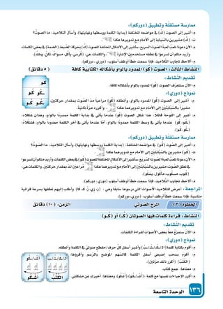 ‫التا�سعة‬‫الوحدة‬ 136
‫دقائق‬5 ‫كافة‬‫ة‬‫الكتابي‬‫أ�سكاله‬‫ا‬‫ب‬‫بالواو‬‫املمدود‬ ‫و‬ُ‫ك‬ ‫ال�سو‬: ‫الثال‬ ‫الن�سا‬
:‫كاله‬َ‫�س‬ ‫وهذان‬ ،‫بالواو‬ ‫ًا‬‫د‬‫ممدو‬ ‫الكلمة‬ ‫بداية‬ ‫يف‬ ‫أتي‬‫ا‬‫ي‬ ‫عندما‬ )‫و‬ُ‫ك‬( ‫ال�سوت‬ ‫�سكل‬ ‫هذا‬ :ً‫ال‬‫قائ‬ ‫وحة‬ّ‫ل‬‫ال‬ ‫إىل‬‫ا‬ ‫أ�سر‬‫ا‬ :‫م‬
:ُ‫ه‬‫ال‬ْ‫ك‬َ‫ف�س‬ ،‫بالواو‬ ً‫ا‬‫ممدود‬ ‫الكلمة‬ ‫آخر‬‫ا‬ ‫يف‬ ‫أتي‬‫ا‬‫ي‬ ‫عندما‬ ‫ا‬ّ‫م‬‫أ‬‫ا‬ ،‫بالواو‬ ‫ًا‬‫د‬‫ممدو‬ ‫الكلمة‬ ‫و�سط‬ ‫يف‬ ‫أتي‬‫ا‬‫ي‬ ‫ندما‬ِ‫ع‬ )‫و‬ُ‫ك‬ ،‫�و‬�ُ‫ك‬���(
.)‫�و‬�ُ‫ك‬،‫و‬ُ‫ك‬���(
: ‫دوركم‬ ‫وتطبيق‬‫ة‬‫م�ستقل‬‫ار�سة‬
ُ‫وت‬ ّ‫ال�س‬‫ما‬:‫التالميذ‬‫أل‬‫ا‬‫أ�س‬‫ا‬‫و‬،)‫ونهايتها‬‫وو�سطها‬‫الكلمة‬‫(بداية‬:‫املختلفة‬‫موا�سعه‬‫يف‬ )‫�و‬�ُ‫ك‬(‫وت‬ َّ‫ال�س‬‫إىل‬‫ا‬‫أ�سر‬‫ا‬:‫م‬
. ‫هكذا‬‫تدويرهما‬‫مع‬‫أمام‬‫ل‬‫ا‬‫إىل‬‫ا‬ ِ ْ‫ن‬َ‫ت‬َ‫ب‬‫ا‬َّ‫ب‬ّ‫بال�س‬‫م�سرين‬)‫�و‬�ُ‫ك‬(:‫ت‬
‫ت�سرعوا‬‫أن‬‫ا‬‫منكم‬‫أريد‬‫ا‬‫و‬،‫الكلمات‬‫بع�س‬‫يف‬)‫�و‬�ُ‫ك‬(‫لل�سوت‬‫املختلفة‬ ِ‫أ�سكال‬‫ل‬‫ا‬‫إىل‬‫ا‬‫أ�سر‬‫ا‬‫�س‬،‫ريع‬ّ‫ال�س‬ ِ‫وت‬ ّ‫ال�س‬َ‫ة‬‫لعب‬ ُ‫نلعب‬‫دعونا‬‫آن‬‫ل‬‫ا‬:‫م‬
:‫هي‬‫والكلمات‬.ِ‫ن‬‫حركت‬‫قدار‬ ِ‫مب‬ ّ‫د‬‫امل‬‫راعن‬ُ‫م‬ ‫هكذا‬‫تدويرهما‬‫مع‬‫أمام‬‫ل‬‫ا‬‫إىل‬‫ا‬ ِ ْ‫ن‬َ‫ت‬َ‫ب‬‫ا‬َّ‫ب‬ّ‫بال�س‬‫م�سرين‬،‫وت‬ ّ‫ال�س‬‫نطق‬‫يف‬
.)‫و‬ُ‫ك‬‫ي�س‬،‫ول‬ُ‫ك‬‫أ‬‫ا‬‫م‬،‫وب‬ُ‫ك‬‫م�س‬،‫�وب‬�ُ‫ك‬(
.)‫دوركم‬،‫(دوري‬‫أ�سلوب‬‫ا‬‫أوظف‬‫ا‬ً‫أ‬‫ا‬‫خط‬‫�سمعت‬‫إذا‬‫ا‬‫ف‬،‫يذ‬ِ‫الم‬َّ‫ت‬‫ال‬‫جتاوب‬ ‫ألح‬‫ا‬:‫م‬
‫قرائية‬ ‫ب�سرعة‬ ‫نطقها‬ ‫إليهم‬‫ا‬ ‫أطلب‬‫ا‬‫و‬ )‫ا‬َ‫ك‬ ،��َ‫ك‬ ،ْ‫ز‬ ،‫ِي‬‫ز‬ ،ِ‫ز‬( : ‫وهي‬ ‫ا‬ً‫ق‬‫�ساب‬ ‫در�سوها‬ ‫التي‬ ‫أ�سوات‬‫ل‬‫ا‬ ‫للتالميذ‬ ‫أعر�س‬‫ا‬ :‫املراجعة‬
.)‫دوركم‬،‫(دوري‬:‫أ�سلوب‬‫ا‬‫أوظف‬‫ا‬ ً‫أ‬‫ا‬‫خط‬‫�سمعت‬‫إذا‬‫ا‬‫ف‬،‫منا�سبة‬
: ‫دوركم‬ ‫وتطبيق‬‫ة‬‫م�ستقل‬‫ار�سة‬
ُ‫ال�سوت‬‫ما‬:‫التالميذ‬‫أل‬‫ا‬‫أ�س‬‫ا‬‫و‬،)‫ونهايتها‬‫وو�سطها‬‫الكلمة‬‫(بداية‬‫املختلفة‬‫موا�سعه‬‫يف‬) ُ‫(ك‬‫ال�سوت‬‫إىل‬‫ا‬‫أ�سر‬‫ا‬:‫م‬
. ‫هكذا‬‫تدويرها‬‫مع‬‫أمام‬‫ل‬‫ا‬‫إىل‬‫ا‬‫بابة‬ّ‫بال�س‬‫م�سرين‬) ُ‫(ك‬:‫ت‬
،‫الكلمات‬‫بع�س‬‫يف‬)‫(ال�سمة‬‫بط‬ ّ‫ال�س‬‫بحركة‬) ُ‫(ك‬‫لل�سوت‬‫املختلفة‬‫أ�سكال‬‫ل‬‫ا‬‫إىل‬‫ا‬‫أ�سر‬‫ا‬‫�س‬،‫ال�سريع‬‫وت‬ ّ‫ال�س‬ َ‫ة‬‫لعب‬ ُ‫نلعب‬‫دعونا‬‫آن‬‫ل‬‫ا‬:‫م‬
.) ُ‫ميلك‬،ُ‫تكن‬، ُ‫م�سواك‬،‫ل‬ُ‫ك‬‫أ‬‫ا‬‫ي‬،‫ر�سي‬ُ‫ك‬(:‫هي‬،‫والكلمات‬، ‫إ�سارة‬‫ل‬‫ا‬‫م�ستخدمن‬‫نطقه‬‫يف‬‫ت�سرعوا‬‫أن‬‫ا‬‫منكم‬‫أريد‬‫ا‬‫و‬
.)‫دوركم‬،‫(دوري‬:‫أ�سلوب‬‫ا‬‫أوظف‬‫ا‬ً‫أ‬‫ا‬‫خط‬‫�سمعت‬‫إذا‬‫ا‬‫ف‬،‫يذ‬ِ‫الم‬َّ‫ت‬‫ال‬‫جتاوب‬ ‫ألح‬‫ا‬:‫م‬
: ‫الن�سا‬ ‫تقد‬
.‫كافة‬‫أ�سكاله‬‫ا‬‫ب‬‫بالواو‬‫املمدود‬)‫و‬ُ‫ك‬(‫ال�سوت‬‫ف‬ّ‫ر‬‫�سنتع‬‫آن‬‫ل‬‫ا‬:‫م‬
: ‫دور‬ ‫ج‬ ‫و‬
،‫حركتن‬ ‫مبقدار‬ ‫وت‬ َّ‫ال�س‬ ّ‫د‬‫م‬ ً‫ا‬‫مراعي‬ )‫و‬ُ‫ك‬( ‫أنطقه‬‫ا‬‫و‬ ،‫بالواو‬ ‫املمدود‬ )‫و‬ُ‫ك‬( ‫ال�سوت‬ ‫إىل‬‫ا‬ ‫أ�سر‬‫ا‬ :‫م‬
.ً‫ة‬‫ثاني‬ ً‫ة‬ّ‫ر‬‫م‬ ‫أكرره‬‫ا‬‫و‬ ، ‫هكذا‬‫تدويرهما‬‫مع‬‫أمام‬‫ل‬‫ا‬‫إىل‬‫ا‬ ِ ْ‫ن‬َ‫ت‬َ‫ب‬‫ا‬َّ‫ب‬ّ‫بال�س‬ً‫ا‬‫م�سر‬
: ‫الن�سا‬ ‫تقد‬
.‫الكلمات‬‫لقراءة‬ ِ‫أ�سوات‬‫ل‬‫ا‬‫بع�س‬ً‫ا‬‫مع‬ ُ‫ج‬‫�سنمز‬ َ‫ن‬‫آ‬‫ل‬‫ا‬:‫م‬
: ‫دور‬ ‫ج‬ ‫و‬
.‫أنطقه‬‫ا‬‫و‬‫الكلمة‬‫يف‬ ّ‫�سوتي‬‫/مقطع‬‫حرف‬ ِّ‫ل‬‫ك‬‫أ�سفل‬‫ا‬‫أ�سر‬‫ا‬‫و‬) ُ‫�ب‬���/���ُ‫ت‬���/���ُ‫ك‬����/�‫ل‬‫كلمة(ا‬‫بكتابة‬‫أقوم‬‫ا‬:‫م‬
‫دقائق‬ 10 : ‫م‬ ‫ال‬ ‫وتي‬‫ال�س‬‫ج‬ ‫امل‬ : 3 ‫اخلطوة‬
‫ــو‬ُ‫ك‬ ‫أو‬‫ا‬ ‫ــ‬ُ‫ك‬ ‫ال�سوتان‬‫ا‬ ‫في‬ ‫كلما‬‫ة‬ ‫قرا‬: ‫الن�سا‬
:‫ؤها‬‫و‬‫أقر‬‫ا‬‫و‬ ‫�سم‬ّ‫ر‬‫بال‬ ‫املو�سح‬ ‫هم‬ّ‫كال�س‬ ‫الكلمة‬ ‫أ�سفل‬‫ا‬ ‫إ�سبعي‬‫ا‬ ‫ب�سحب‬ ‫أقوم‬‫ا‬ :‫م‬
.)‫تن‬ّ‫ر‬‫م‬‫ذلك‬‫أكرر‬‫ا‬( ) ُ‫ب‬ُ‫ت‬ُ‫ك‬‫(ال‬
.‫كتاب‬‫جمع‬:‫معناها‬:‫م‬
.‫م�سكلتي‬‫عن‬‫أخربك‬‫ا‬:‫ومعناها‬،)‫و‬ُ‫ك‬ْ‫�س‬َ‫أ‬‫ا‬(،)‫�و‬�ُ‫ك‬���/���ْ‫�س‬َ‫أ‬‫ا‬(:‫كلمة‬‫مع‬‫نف�سها‬‫إجراءات‬‫ل‬‫ا‬‫أكرر‬‫ا‬:‫م‬
‫ـو‬ُ‫ك‬
‫ـو‬ُ‫ك‬ ‫و‬ُ‫ك‬‫ـــ‬
‫ــو‬ُ‫ك‬ ‫ــو‬ُ‫ك‬‫ــ‬
ُ‫�ب‬��/��ُ‫ت‬���/��ُ‫ك‬���/�‫ل‬‫ا‬
ُ ُ‫ت‬ُ‫ك‬‫ال‬
‫و‬ُ‫ك‬����/���ْ‫�س‬َ‫أ‬‫ا‬
‫و‬ُ‫ك‬‫ــ‬‫�س‬‫أ‬‫ا‬
 