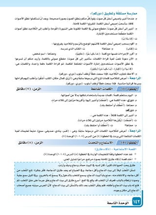 ‫التا�سعة‬‫الوحدة‬ 142
.‫أرنب‬‫ا‬‫و‬‫وديك‬‫ودجاج‬،‫حمام‬‫البيت‬‫يف‬‫لديه‬‫كان‬،ً‫ا‬‫كثر‬‫احليوانات‬ ُّ‫يحب‬‫طارق‬
‫من‬ ‫علب‬ّ‫ث‬‫ال‬ ‫ملنع‬ ‫بفكرة؛‬ ‫ر‬ّ‫ك‬‫ف‬ ،‫ّجاجة‬‫د‬‫ال‬ ‫طارق‬ ‫يجد‬ ‫مل‬ ‫باح‬ ّ‫ال�س‬ ‫ويف‬ ،‫دجاجة‬ َ‫ل‬‫أك‬‫ا‬‫و‬ ِ‫ج‬‫ّجا‬‫د‬‫ال‬ ِ‫بيت‬ ‫إىل‬‫ا‬ ً‫ال‬‫لي‬ ُ‫علب‬ّ‫ث‬‫ال‬ ‫ل‬ّ‫ل‬‫ت�س‬
ً‫ة‬‫جلب‬‫�سمع‬‫الليل‬‫ويف‬. ِ‫ج‬‫باخلرو‬‫له‬ ُ‫ح‬‫ي�سم‬‫ول‬‫ّخول‬‫د‬‫بال‬‫للثعلب‬‫ي�سمح‬،‫ّجاج‬‫د‬‫ال‬‫لبيت‬ً‫ا‬‫باب‬‫�سنع‬،‫منه‬‫والنتقام‬،‫دجاجه‬‫أكل‬‫ا‬
ّ‫م‬‫ث‬ ،‫الثعلب‬ ‫عنق‬ ‫على‬ً‫ا‬‫جر�س‬ ‫ق‬ّ‫ل‬‫وع‬ ‫الدجاج‬ ‫بيت‬ ‫إىل‬‫ا‬ ‫طارق‬ ‫أ�سرع‬‫ا‬ . ‫الف‬ ‫يف‬ ‫وقع‬ ‫قد‬ ‫الثعلب‬ ‫أن‬‫ا‬ ‫فعرف‬ ،‫بالباب‬ ‫ارتطام‬ ‫و�سوت‬
‫أ�سحاب‬‫ا‬‫جميع‬‫ه‬ّ‫ب‬‫�سين‬‫اجلر�س‬ ّ‫أن‬‫ل‬‫الدجاج؛‬‫بيت‬‫إىل‬‫ا‬‫ل‬ّ‫ل‬‫�س‬ّ‫ت‬‫بال‬‫ذلك‬‫بعد‬‫علب‬ّ‫ث‬‫ال‬‫ر‬ّ‫ك‬‫يف‬‫فلم‬،‫أطلقه‬‫ا‬‫و‬‫ّجاج‬‫د‬‫ال‬‫بيت‬‫باب‬‫له‬‫فتح‬
.‫وجوده‬‫مكان‬‫إىل‬‫ا‬‫ّجاج‬‫د‬‫ال‬
‫دقائق‬ 8 : ‫م‬ ‫ال‬ ‫د‬ ‫والت‬ ‫ال�ستما‬ : 5 ‫اخلطوة‬
‫ار‬ ‫كا‬ :‫ال�ستماعية‬‫الق�سة‬
.)7(‫الوحدة‬)1-1-7(‫الدر�س‬)5(‫اخلطوة‬‫يف‬‫الواردة‬‫للتعليمات‬‫ا‬ً‫ق‬‫وف‬‫اخلطوة‬‫هذه‬‫نفذ‬
.‫املعنى‬‫متثيل‬‫ا‬ً‫ي‬‫مراع‬،‫مرتفع‬ ‫ب�سوت‬‫كاملة‬)‫طارق‬‫(ذكاء‬‫ة‬ ّ‫ق�س‬ ِ‫ك‬ْ‫اح‬
: ‫دوركم‬ ‫وتطبيق‬‫ة‬‫م�ستقل‬‫ار�سة‬
‫أ�سوات‬‫ل‬‫ا‬‫نطق‬‫ت�ستكملوا‬ ْ‫أن‬‫ا‬‫وبعد‬.‫�سحيحة‬‫ب�سورة‬ ِ‫ال�سوت‬ ِ‫بنطق‬‫منكم‬‫كل‬ ُ‫م‬‫يقو‬،‫�سوت‬ ّ‫ل‬‫ك‬‫أ�سفل‬‫ا‬‫إ�سبعي‬‫ا‬‫ب‬‫�سر‬ُ‫أ‬‫ا‬‫عندما‬:‫م‬
.‫كاملة‬‫الكلمة‬‫ؤوا‬‫و‬‫لتقر‬،‫الكلمة‬‫أ�سفل‬‫ا‬‫إ�سبعي‬‫ا‬ ُ‫أ�سحب‬‫ا‬‫�س‬،‫كافة‬
‫أ�سوات‬‫ا‬‫نطق‬‫يذ‬ِ‫الم‬َّ‫ت‬‫ال‬‫إىل‬‫ا‬‫أطلب‬‫ا‬‫و‬،‫وحة‬ّ‫ل‬‫بورة/ال‬ّ‫ال�س‬‫على‬‫املكتوبة‬‫الكلمة‬‫يف‬‫�سوتي‬‫مقطع‬/‫�سوت‬ ِّ‫ل‬‫ك‬‫أ�سفل‬‫ا‬‫إىل‬‫ا‬‫أ�سر‬‫ا‬ :‫م‬
.‫إ�سارة‬‫ل‬‫ا‬‫م�ستخدمن‬‫عة‬ َّ‫مقط‬‫الكلمة‬
)ُ‫�تا/ب‬��/��ِ‫ك‬(:‫ت‬
:‫ؤونها‬‫و‬‫يقر‬‫والتالميذ‬‫�سم‬ّ‫ر‬‫بال‬‫املو�سح‬‫هم‬ّ‫كال�س‬‫الكلمة‬‫أ�سفل‬‫ا‬‫إ�سبعي‬‫ا‬‫ب�سحب‬‫أقوم‬‫ا‬:‫م‬
.‫ندر�سه‬‫الذي‬‫الكتاب‬:‫ت‬ ‫معناها‬:‫م‬ )‫ِتاب‬‫ك‬(:‫ت‬
.‫�سخ�س‬‫ا�سم‬:‫ومعناها‬ ،)ُ‫م‬‫كي‬َ‫(ح‬،)ُ‫م‬��/���‫ي‬‫�ك‬��/��َ‫:(ح‬‫كلمة‬‫مع‬‫نف�سها‬‫إجراءات‬‫ل‬‫ا‬‫أكرر‬‫ا‬:‫م‬
‫ت�سرعوا‬ ‫أن‬‫ا‬ ‫منكم‬ ‫أريد‬‫ا‬‫و‬ ،‫بالكلمة‬ ‫�سوتي‬ ‫مقطع‬ /‫�سوت‬ ّ‫ل‬‫ك‬ ‫إىل‬‫ا‬ ‫أ�سر‬‫ا‬‫�س‬ ،‫الكلمات‬ ‫قراءة‬ َ‫ة‬‫لعب‬ ُ‫نلعب‬ ‫دعونا‬ ‫آن‬‫ل‬‫ا‬ :‫م‬
:‫هي‬ ‫والكلمات‬ ،‫واحدة‬ ‫دفعة‬ ‫الكلمة‬ ‫قراءة‬ ‫ثم‬ ،‫للكلمة‬ ‫املختلفة‬ ‫أ�سوات‬‫ل‬‫ا‬ ‫إ�سارة‬‫ا‬ ‫م�ستخدمن‬ ‫أ�سوات‬‫ل‬‫ا‬ ‫نطق‬ ‫يف‬
.)‫ِيل‬‫ك‬‫(ب‬)‫�ل‬��/����‫ي‬ِ‫ك‬���/���َ‫ب‬(،)‫ِبار‬‫ك‬()‫�با/ر‬��/��ِ‫ك‬(
.)‫دوركم‬،‫(دوري‬‫أ�سلوب‬‫ا‬‫أوظف‬‫ا‬ً‫أ‬‫ا‬‫خط‬‫�سمعت‬‫إذا‬‫ا‬‫ف‬،‫يذ‬ِ‫الم‬َّ‫ت‬‫ال‬‫جتاوب‬ ‫ألح‬‫ا‬:‫م‬
‫قراءتها‬‫إليهم‬‫ا‬‫أطلب‬‫ا‬‫و‬،)‫و‬ُ‫ك‬‫�س‬َ‫أ‬‫ا‬،‫الكتب‬،‫ان‬َ‫ك‬‫م‬،‫كمال‬،‫ق‬ْ‫ر‬‫أز‬‫ا‬(:‫وهي‬‫ا‬ً‫ق‬‫�ساب‬‫در�سوها‬‫التي‬‫املزج‬‫كلمات‬‫للتالميذ‬‫أعر�س‬‫ا‬:‫املراجعة‬
.)‫دوركم‬،‫(دوري‬:‫أ�سلوب‬‫ا‬‫أوظف‬‫ا‬‫أ‬‫ا‬‫خط‬‫�سمعت‬‫إذا‬‫ا‬‫ف‬ ،‫منا�سبة‬‫قرائية‬‫ب�سرعة‬
.‫أ�سواتها‬‫ا‬‫عن‬ ً‫ل‬‫بد‬‫ِها‬‫ل‬‫�سك‬‫با�ستخدام‬ ً‫ة‬‫جديد‬‫كلمات‬/ً‫ة‬‫كلم‬‫م‬ّ‫ل‬‫نتع‬َ‫�س‬‫اليوم‬ :‫م‬
.‫مرات‬‫ثالث‬‫إىل‬‫ا‬‫تن‬َّ‫ر‬‫م‬‫أكررها‬‫ا‬‫و‬،‫إليها‬‫ا‬‫أ�سر‬‫ا‬‫و‬) َ‫ك‬ُ‫ع‬ َ‫�س‬َ‫أ‬‫ا‬(:‫هي‬‫الكلمة‬‫هذه‬: ‫دور‬:‫م‬
.)‫بك‬ ‫أحتف‬‫ا‬‫أو‬‫ا‬ َ‫ك‬ ُّ‫ط‬ُ‫ح‬َ‫أ‬‫ا‬(:‫معناها‬:‫م‬
:‫دوركم‬:‫م‬
.:‫هي‬‫الكلمة‬‫هذه‬: ً‫ال‬‫قائ‬‫الكلمة‬‫إىل‬‫ا‬‫أ�سر‬‫ا‬:‫م‬
.)‫مرات‬‫ثالث‬‫إىل‬‫ا‬‫مرتن‬‫يذ‬ِ‫الم‬َّ‫ت‬‫ال‬‫رها‬ِّ‫ر‬َ‫ك‬ُ‫ي‬( ) َ‫ك‬ُ‫ع‬ َ‫�س‬َ‫أ‬‫ا‬(:‫ت‬
.)‫بك‬ ‫احتف‬‫أو‬‫ا‬ َ‫ك‬ ُّ‫ط‬ُ‫ح‬َ‫أ‬‫ا‬(:‫ت‬ ‫معناها‬ :‫م‬
‫لعبة‬ ‫تعليمات‬ ً‫ا‬‫متبع‬ ،)‫�سمع‬ ،‫�سديقي‬ ،‫ينادي‬ ،‫ر‬َ‫�س‬َ‫ك‬( : ‫وهي‬ ،‫ا‬ً‫ق‬‫�ساب‬ ‫در�سوها‬ ‫التي‬ ‫الكلمات‬ ‫يذ‬ِ‫الم‬َّ‫ت‬‫لل‬ ‫أعر�س‬‫ا‬ :‫املراجعة‬
.)7(‫الوحدة‬)1-1-7(‫الدر�س‬‫من‬)4(‫اخلطوة‬‫يف‬‫وردت‬‫التي‬‫ال�سائعة‬‫الكلمات‬
‫دقائق‬ 7 : ‫م‬ ‫ال‬ ‫ائعة‬‫ال�س‬ ‫الكلما‬ : 4 ‫اخلطوة‬
 