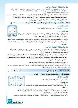 ‫التا�سعة‬‫الوحدة‬149
: ‫دوركم‬ ‫وتطبيق‬‫ة‬‫م�ستقل‬‫ار�سة‬
ُ‫ال�سوت‬‫ما‬:‫التالميذ‬‫أل‬‫ا‬‫أ�س‬‫ا‬‫و‬،)‫ونهايتها‬‫وو�سطها‬‫الكلمة‬‫(بداية‬‫املختلفة‬‫موا�سعه‬‫يف‬)��َ‫(خ‬‫ال�سوت‬‫إىل‬‫ا‬‫أ�سر‬‫ا‬:‫م‬
. ‫هكذا‬‫أعلى‬‫ا‬‫إىل‬‫ا‬‫بابة‬َّ‫بال�س‬‫م�سرين‬)��َ‫(خ‬:‫ت‬
‫بع�س‬‫يف‬)‫(الفتحة‬‫بط‬ ّ‫ال�س‬‫بحركة‬ )��َ‫(خ‬‫لل�سوت‬‫املختلفة‬‫أ�سكال‬‫ل‬‫ا‬‫إىل‬‫ا‬‫أ�سر‬‫ا‬‫�س‬،‫ال�سريع‬‫وت‬ ّ‫ال�س‬ َ‫ة‬‫لعب‬ ُ‫نلعب‬‫دعونا‬‫آن‬‫ل‬‫ا‬:‫م‬
.)َ ‫دا‬،َ ‫�سل‬،‫ل‬َ‫دخ‬،‫رج‬َ‫(خ‬:‫هي‬،‫والكلمات‬، ‫إ�سارة‬‫ل‬‫ا‬‫م�ستخدمن‬‫نطقه‬‫يف‬‫ت�سرعوا‬‫أن‬‫ا‬‫منكم‬‫أريد‬‫ا‬‫و‬،‫الكلمات‬
.)‫دوركم‬،‫(دوري‬:‫أ�سلوب‬‫ا‬‫أوظف‬‫ا‬ ً‫أ‬‫ا‬‫خط‬‫�سمعت‬‫إذا‬‫ا‬‫ف‬‫يذ‬ِ‫الم‬َّ‫ت‬‫ال‬ َ‫جتاوب‬ ‫ألح‬‫ا‬:‫م‬
‫دقائق‬5 ‫كافة‬‫ة‬‫الكتابي‬‫أ�سكاله‬‫ا‬‫ب‬‫ألف‬‫ل‬‫با‬‫املمدود‬ ‫ــا‬‫خ‬ ‫ال�سو‬: ‫الثال‬ ‫الن�سا‬
:‫كاله‬َ‫�س‬ ‫وهذان‬ ،‫ألف‬‫ل‬‫با‬ ‫ًا‬‫د‬‫ممدو‬ ‫الكلمة‬ ‫بداية‬ ‫يف‬ ‫أتي‬‫ا‬‫ي‬ ‫عندما‬ )‫�ا‬‫خ‬( ‫ال�سوت‬ ‫�سكل‬ ‫هذا‬ :ً‫ال‬‫قائ‬ ‫وحة‬ّ‫ل‬‫ال‬ ‫إىل‬‫ا‬ ‫أ�سر‬‫ا‬ :‫م‬
:ُ‫ه‬‫ال‬ْ‫ك‬َ‫ف�س‬ ،‫ألف‬‫ل‬‫با‬ ً‫ا‬‫ممدود‬ ‫الكلمة‬ ‫آخر‬‫ا‬ ‫يف‬ ‫أتي‬‫ا‬‫ي‬ ‫عندما‬ ‫ا‬ّ‫أم‬‫ا‬ ،‫ألف‬‫ل‬‫با‬ ‫ًا‬‫د‬‫ممدو‬ ‫الكلمة‬ ‫و�سط‬ ‫يف‬ ‫أتي‬‫ا‬‫ي‬ ‫ندما‬ِ‫ع‬ )‫�ا‬�‫خ‬ ،‫�ا‬�‫خ‬���(
.)‫�ا‬�‫خ‬،‫�خا‬��(
: ‫دوركم‬ ‫وتطبيق‬‫ة‬‫م�ستقل‬‫ار�سة‬
ُ‫وت‬ ّ‫ال�س‬‫ما‬:‫التالميذ‬‫أل‬‫ا‬‫أ�س‬‫ا‬‫و‬،)‫ونهايتها‬‫وو�سطها‬‫الكلمة‬‫(بداية‬:‫املختلفة‬‫موا�سعه‬‫يف‬)‫�ا‬�‫خ‬(‫وت‬ َّ‫ال�س‬‫إىل‬‫ا‬‫أ�سر‬‫ا‬:‫م‬
. ‫هكذا‬‫أعلى‬‫ا‬‫إىل‬‫ا‬ ِ ْ‫ن‬َ‫ت‬َ‫ب‬‫ا‬َّ‫ب‬ّ‫بال�س‬‫م�سرين‬)‫�ا‬�‫خ‬(:‫ت‬
‫أن‬‫ا‬ ‫منكم‬ ‫أريد‬‫ا‬‫و‬ ،‫الكلمات‬ ‫بع�س‬ ‫يف‬ )‫�ا‬�‫خ‬( ‫لل�سوت‬ ‫املختلفة‬ ِ‫أ�سكال‬‫ل‬‫ا‬ ‫إىل‬‫ا‬ ‫أ�سر‬‫ا‬‫�س‬ ،‫ريع‬ّ‫ال�س‬ ِ‫وت‬ ّ‫ال�س‬ َ‫ة‬‫لعب‬ ُ‫نلعب‬ ‫دعونا‬ ‫آن‬‫ل‬‫ا‬ :‫م‬
:‫هي‬‫والكلمات‬.ِ‫ن‬‫حركت‬‫قدار‬ ِ‫مب‬ ّ‫د‬‫امل‬‫راعن‬ُ‫م‬ ‫هكذا‬،‫أعلى‬‫ا‬‫إىل‬‫ا‬ ِ ْ‫ن‬َ‫ت‬َ‫ب‬‫ا‬َّ‫ب‬ّ‫بال�س‬‫م�سرين‬،‫وت‬ ّ‫ال�س‬‫نطق‬‫يف‬‫ت�سرعوا‬
.)‫رخا‬،‫�سخا‬،‫خام‬ُ‫ر‬،‫خمالب‬ ،‫(خا�سع‬
.)‫دوركم‬،‫(دوري‬:‫أ�سلوب‬‫ا‬‫أوظف‬‫ا‬ ً‫أ‬‫ا‬‫خط‬‫�سمعت‬‫إذا‬‫ا‬‫ف‬‫يذ‬ِ‫الم‬َّ‫ت‬‫ال‬ َ‫جتاوب‬ ‫ألح‬‫ا‬:‫م‬
‫قرائية‬‫ب�سرعة‬‫نطقها‬‫إليهم‬‫ا‬‫أطلب‬‫ا‬‫و‬)��ْ‫ك‬،��‫ي‬ِ‫ك‬-��ِ‫ك‬،‫�و‬�ُ‫ك‬-��ُ‫ك‬(:‫وهي‬‫ا‬ً‫ق‬‫�ساب‬‫در�سوها‬‫التي‬‫أ�سوات‬‫ل‬‫ا‬‫للتالميذ‬‫أعر�س‬‫ا‬:‫املراجعة‬
.)‫دوركم‬،‫(دوري‬‫أ�سلوب‬‫ا‬‫أوظف‬‫ا‬‫أ‬‫ا‬‫خط‬‫�سمعت‬‫إذا‬‫ا‬‫ف‬،‫منا�سبة‬
: ‫الن�سا‬ ‫تقد‬
.‫كافة‬‫أ�سكاله‬‫ا‬‫ب‬‫ألف‬‫ل‬‫با‬‫املمدود‬)‫�ا‬َ‫(خ‬‫ال�سوت‬‫ف‬ّ‫ر‬‫�سنتع‬‫آن‬‫ل‬‫ا‬:‫م‬
: ‫دور‬ ‫ج‬ ‫و‬
،‫حركتن‬ ‫مبقدار‬ ‫وت‬ َّ‫ال�س‬ ّ‫د‬‫م‬ً‫ا‬‫مراعي‬ )‫�ا‬�َ‫(خ‬ ‫أنطقه‬‫ا‬‫و‬ ،‫ألف‬‫ل‬‫با‬ ‫املمدود‬ )‫�ا‬�‫خ‬( ‫ال�سوت‬ ‫إىل‬‫ا‬ ‫أ�سر‬‫ا‬ :‫م‬
.ً‫ة‬‫ثاني‬ ً‫ة‬ّ‫ر‬‫م‬ ‫أكرره‬‫ا‬‫و‬ ، ‫هكذا‬ ‫أعلى‬‫ا‬ ‫إىل‬‫ا‬ ِ ْ‫ن‬َ‫ت‬َ‫ب‬‫ا‬َّ‫ب‬ّ‫بال�س‬ ‫ا‬ً‫ر‬‫م�س‬
: ‫الن�سا‬ ‫تقد‬
.‫الكلمات‬‫لقراءة‬ ِ‫أ�سوات‬‫ل‬‫ا‬‫بع�س‬ً‫ا‬‫مع‬ ُ‫ج‬‫�سنمز‬ َ‫ن‬‫آ‬‫ل‬‫ا‬:‫م‬
: ‫دور‬ ‫ج‬ ‫و‬
‫الكلمة‬ ‫يف‬ ّ‫�سوتي‬ ‫�سوت/مقطع‬ ِّ‫ل‬‫ك‬ ‫أ�سفل‬‫ا‬ ‫أ�سر‬‫ا‬‫و‬ )َ‫ج‬/َ‫ر‬����/��َ‫كلمة(خ‬ ‫بكتابة‬ ‫أقوم‬‫ا‬ :‫م‬
‫دقائق‬ 10 : ‫م‬ ‫ال‬ ‫وتي‬‫ال�س‬‫ج‬ ‫امل‬ : 3 ‫اخلطوة‬
: ‫ــا‬‫خ‬ ‫و‬ ‫ــ‬‫خ‬ ‫ال�سوتان‬‫ا‬ ‫في‬ ‫كلما‬‫ة‬ ‫قرا‬: ‫الن�سا‬
.‫أنطقه‬‫ا‬‫و‬
.)‫تن‬ّ‫ر‬‫م‬‫ذلك‬‫أكرر‬‫ا‬( )َ‫ج‬َ‫ر‬َ‫(خ‬:‫ؤها‬‫و‬‫أقر‬‫ا‬‫و‬‫�سم‬ّ‫ر‬‫بال‬‫املو�سح‬‫هم‬ّ‫كال�س‬‫الكلمة‬‫أ�سفل‬‫ا‬‫إ�سبعي‬‫ا‬‫ب�سحب‬‫أقوم‬‫ا‬:‫م‬
.‫لها‬ ً‫ل‬‫مثا‬‫املعلم‬‫وي�سرب‬،‫دخل‬‫معناها:عك�س‬:‫م‬
.)‫الكلب‬‫من‬‫حممد‬ ‫خاف‬:‫مبثال‬‫ومعناها:(تو�سح‬ ) َ‫اف‬َ‫(خ‬،) َ‫ا/ف‬َ‫(خ‬ :‫كلمة‬‫مع‬‫نف�سها‬‫إجراءات‬‫ل‬‫ا‬‫أكرر‬‫ا‬:‫م‬
‫خــا‬
‫خــا‬ ‫ـا‬ ‫ـــ‬
‫خــا‬ ‫ـا‬ ‫ــ‬
َ‫ج‬/َ‫ر‬���/��َ‫خ‬
‫ج‬‫ر‬‫خ‬
َ‫�ا/ف‬َ‫خ‬
‫اف‬‫خ‬
 