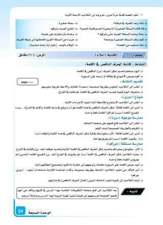 ‫ال�سابعة‬‫الوحدة‬45
:‫آتية‬‫ل‬‫ا‬‫أ�سئلة‬‫ل‬‫ا‬‫يذ‬ِ‫الم‬َّ‫ت‬‫ال‬‫إىل‬‫ا‬‫ه‬ّ‫وج‬‫ثم‬،‫أخرى‬‫ا‬ ً‫ة‬ّ‫ر‬‫م‬ ً‫ة‬‫كامل‬‫ة‬ ّ‫الق�س‬ ِ‫ك‬ْ‫اح‬
‫�سبكته‬‫يف‬‫ياد‬ َّ‫ال�س‬‫وجد‬‫ماذا‬:‫م‬
)‫اللحم‬‫قليلة‬‫اجل�سم‬‫�سغرة‬‫أنا‬‫ا‬(‫ة‬ُ‫ر‬‫غ‬ َّ‫ال�س‬ ُ‫ة‬‫مك‬َّ‫ال�س‬‫قالت‬‫م:ملاذا‬
‫َا‬‫ه‬ُ‫ك‬‫يرت‬‫ى‬َّ‫ت‬‫ح‬ َ‫د‬‫ال�سيا‬ ُ‫ة‬‫ال�سمك‬‫وعدت‬‫مباذا‬ :‫م‬
‫بوعدها‬‫ال�سغرة‬‫ال�سمكة‬‫وفت‬‫كيف‬:‫م‬
‫الق�سة‬‫من‬‫ن�ستفيد‬‫ماذا‬:‫م‬
.ً‫ة‬‫�سغر‬‫�سمكة‬:‫ت‬
.‫برتكها‬‫ال�سياد‬‫لتقنع‬:‫ت‬
.‫طيبته‬‫على‬‫جتازيه‬‫أن‬‫ا‬‫ب‬‫وعدته‬:‫ت‬
‫ال�سياد‬‫�سبكة‬‫إىل‬‫ا‬‫تها‬ً‫ق‬‫فلح‬‫الكبرة‬‫ال�سمكة‬‫من‬‫هربت‬:‫ت‬
.)‫منا�سبة‬‫إجابة‬‫ا‬‫أية‬‫ا‬‫(تقبل‬.‫بالوعد‬‫الوفاء‬:‫ت‬
.‫الكلمة‬‫يف‬‫الناق�س‬)‫(�س‬‫احلرف‬‫�سكل‬‫حتديد‬‫�سنتعلم‬‫اليوم‬:‫م‬
.‫ال�سبورة‬‫على‬‫أر�سمه‬‫ا‬‫أو‬‫ا‬‫بطاقة‬‫يف‬‫أمنوذج‬‫ل‬‫ا‬‫بعر�س‬‫أقوم‬‫ا‬:‫م‬
: ‫الن�سا‬ ‫تقد‬
.‫جلو�سهم‬‫طريقة‬ ‫ألح‬‫ا‬‫و‬،‫للكتابة‬‫ًا‬‫د‬‫ا�ستعدا‬،‫�سحيحة‬‫بطريقة‬‫اجللو�س‬‫التالميذ‬‫إىل‬‫ا‬‫أطلب‬‫ا‬:‫م‬
.‫الفراغ‬‫يف‬‫نكتبه‬‫ثم‬،‫الكلمة‬‫يف‬‫الناق�س‬‫احلرف‬‫حتديد‬‫كيفية‬‫اليوم‬‫�سنتعرف‬:‫م‬
: ‫دور‬ ‫ج‬ ‫و‬
:‫آتية‬‫ل‬‫ا‬‫إجراءات‬‫ل‬‫ا‬‫تنفيذ‬‫أثناء‬‫ا‬‫واملالحظة‬‫ال�ستماع‬‫التالميذ‬‫إىل‬‫ا‬‫أطلب‬‫ا‬:‫م‬
)‫�بب‬���...(‫الفراغ‬‫يف‬‫أكتبه‬‫ا‬‫و‬،‫الكلمة‬‫بداية‬‫يف‬‫ويقع‬)��‫س‬�(‫هو‬‫الكلمة‬‫هذه‬‫يف‬‫الناق�س‬‫احلرف‬‫�سكل‬:ً‫ال‬‫قائ‬‫الكلمة‬‫إىل‬‫ا‬‫أ�سر‬‫ا‬:‫م‬
.‫واحدة‬‫دفعة‬‫الكلمة‬‫أ‬‫ا‬‫أقر‬‫ا‬‫ثم‬)‫(�سبب‬‫الكلمة‬‫لت�سبح‬
: ‫دورنا‬ ‫ة‬ ‫موج‬‫ار�سة‬
.‫الن�ساط‬‫�سفحة‬‫على‬‫كتبهم‬‫فتح‬‫التالميذ‬‫إىل‬‫ا‬‫أطلب‬‫ا‬:‫م‬
.‫القلم‬‫مل�سك‬‫ال�سحيحة‬‫بالطريقة‬‫اذكرهم‬:‫م‬
.)���‫س‬�(‫أنطقه‬‫ا‬‫و‬‫الكلمة‬‫هذه‬‫يف‬‫الناق�س‬‫احلرف‬‫�سكل‬‫بكتابة‬‫ا‬ً‫ع‬‫م‬‫�سنقوم‬‫آن‬‫ل‬‫ا‬:ً‫ال‬‫قائ‬‫الكلمة‬‫إىل‬‫ا‬‫أ�سر‬‫ا‬:‫م‬
.‫ا‬ً‫ع‬‫م‬‫ؤونها‬‫و‬‫يقر‬‫ثم‬)‫(�سبب‬‫الكلمة‬‫يكتبون‬:‫ت‬‫م‬
: ‫دوركم‬ ‫ة‬‫م�ستقل‬‫ار�سة‬
.‫الفراغ‬‫يف‬‫وكتابته‬)‫�ن‬�..��‫حت‬(‫موقعه‬‫وحتديد‬‫الثانية‬‫الكلمة‬‫يف‬‫الناق�س‬‫احلرف‬‫�سكل‬‫بتحديد‬‫مبفردكم‬‫�ستقومون‬-‫آن‬‫ل‬‫ا‬:‫م‬
‫ثم‬ )‫(حت�سن‬ ‫الكلمة‬ ‫لت�سبح‬ )‫�ن‬�..��‫حت‬( ‫الفراغ‬ ‫يف‬ ‫يكتبونه‬ ‫ثم‬ ،)��‫س‬�( ‫الكلمة‬ ‫يف‬ ‫الناق�س‬ ‫احلرف‬ ‫�سكل‬ ‫التالميذ‬ ‫يحدد‬ :‫ت‬
.‫واحدة‬‫دفعة‬‫الكلمة‬‫ؤون‬‫و‬‫يقر‬
.‫ا‬ً‫ي‬‫ذات‬‫أخطائهم‬‫ا‬‫وت�سحيح‬‫كتبوه‬‫ما‬‫مقارنة‬‫إىل‬‫ا‬‫أوجههم‬‫ا‬‫و‬،‫مكتملة‬‫ال�سبورة‬‫على‬‫الكلمة‬‫عر�س‬‫أعيد‬‫ا‬:‫م‬
،‫(دوري‬ : ‫أ�سلوب‬‫ا‬ ‫با�ستخدام‬ ‫الالزمة‬ ‫امل�ساعدة‬ ‫أقدم‬‫ا‬‫و‬ ،‫�سحيحة‬ ‫بطريقة‬ ‫الن�ساط‬ ‫التالميذ‬ ‫تنفيذ‬ ‫من‬ ‫أكد‬‫ا‬‫للت‬ ‫أمر‬‫ا‬ :‫م‬
.)‫دوركم‬
.‫منازلهم‬‫يف‬)‫الناق�س‬‫احلرف‬‫إكمال‬‫ا‬(‫البيتي‬‫الن�ساط‬‫تنفيذ‬‫كيفية‬‫إىل‬‫ا‬‫التالميذ‬‫أوجه‬‫ا‬:‫م‬
‫دقائق‬ 10 : ‫م‬ ‫ال‬ ‫إمال‬‫ا‬ ‫الكتابة‬ : 6 ‫اخلطوة‬
:‫الكلمة‬‫يف‬ ‫الناق�س‬‫احلرف‬‫كتابة‬: ‫الن�سا‬
‫....ــب‬
‫أنهم‬‫ا‬ ‫من‬ ‫أكد‬‫ا‬‫وت‬ ‫كتبهم‬ ‫يف‬ ‫الدر�س‬ ‫بهذا‬ ‫اخلا�سة‬ ‫التطبيقات‬ ‫�سفحة‬ ‫فتح‬ ‫إىل‬‫ا‬ ‫التالميذ‬ ‫نبه‬
.‫أ�سرهم‬‫ا‬‫مب�ساركة‬‫الدر�س‬‫لهذا‬‫البيتية‬‫املهمة‬‫تنفيذ‬‫كيفية‬‫إىل‬‫ا‬‫وجههم‬‫ثم‬‫ال�سفحة‬‫فتحوا‬
:‫تنبيه‬
 