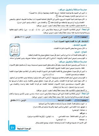 ‫ال�سابعة‬‫الوحدة‬47
: ‫ــ‬‫�س‬ ‫ال�سو‬‫ا‬ ‫في‬ ‫كلما‬‫ة‬ ‫قرا‬: ‫الن�سا‬
‫نطقها‬ ‫إليهم‬‫ا‬ ‫أطلب‬‫ا‬‫و‬ )‫ي‬ ِ‫�س‬ - �� ِ‫�س‬ ،‫و‬ُ‫�س‬ - ��ُ‫�س‬ ،‫ا‬َ‫�س‬ - َ‫(�س‬ :‫وهي‬ ‫ا‬ً‫ق‬‫�ساب‬ ‫در�سوها‬ ‫التي‬ ‫أ�سوات‬‫ل‬‫ا‬ ‫للتالميذ‬ ‫أعر�س‬‫ا‬ :‫املراجعة‬
.)‫دوركم‬،‫(دوري‬‫أ�سلوب‬‫ا‬‫أوظف‬‫ا‬‫أ‬‫ا‬‫خط‬‫�سمعت‬‫إذا‬‫ا‬‫ف‬،‫منا�سبة‬‫قرائية‬‫ب�سرعة‬
‫دقائق‬ 10 : ‫م‬ ‫ال‬ ‫وتي‬‫ال�س‬‫ج‬ ‫امل‬ : 3 ‫اخلطوة‬
: ‫الن�سا‬ ‫تقد‬
.‫الكلمات‬‫لقراءة‬‫أ�سوات‬‫ل‬‫ا‬‫بع�س‬ً‫ا‬‫مع‬‫�سنمزج‬ َ‫ن‬‫آ‬‫ل‬‫ا‬:‫م‬
: ‫دور‬ ‫ج‬ ‫و‬
.‫أنطقه‬‫ا‬‫و‬‫الكلمة‬‫يف‬ ّ‫�سوتي‬ ‫�سوت/مقطع‬ ِّ‫ل‬‫ك‬‫أ�سفل‬‫ا‬‫أ�سر‬‫ا‬‫و‬) ِ‫ا/ين‬َ‫ن‬���/��ْ‫�س‬َ‫أ‬‫ا‬(‫كلمة‬‫بكتابة‬‫أقوم‬‫ا‬:‫م‬
.‫أ�سنانه‬‫ا‬‫إىل‬‫ا‬‫املعلم‬‫ي�سر‬،‫معروف‬:‫معناها‬ ،)‫تن‬ّ‫ر‬‫م‬‫ذلك‬‫أكرر‬‫ا‬() ِ‫اين‬َ‫ن‬ْ‫�س‬َ‫أ‬‫ا‬(:‫ؤها‬‫و‬‫أقر‬‫ا‬‫و‬ ‫الكلمة‬‫أ�سفل‬‫ا‬‫إ�سبعي‬‫ا‬‫ب�سحب‬‫أقوم‬‫ا‬:‫م‬
:‫دوركم‬ ‫وتطبيق‬‫ة‬‫م�ستقل‬‫ار�سة‬
‫أ�سوات‬‫ل‬‫ا‬‫نطق‬‫ت�ستكملوا‬ ْ‫أن‬‫ا‬‫وبعد‬.‫�سحيحة‬‫ب�سورة‬‫ال�سوت‬ ِ‫بنطق‬‫منكم‬ ُّ‫كل‬ ُ‫م‬‫يقو‬،‫�سوت‬ ّ‫ل‬‫ك‬‫أ�سفل‬‫ا‬‫إ�سبعي‬‫ا‬‫ب‬‫�سر‬ُ‫أ‬‫ا‬‫عندما‬:‫م‬
.‫كاملة‬‫الكلمة‬‫ؤوا‬‫و‬‫لتقر‬،‫الكلمة‬‫أ�سفل‬‫ا‬‫إ�سبعي‬‫ا‬ ُ‫أ�سحب‬‫ا‬‫�س‬،‫كافة‬
‫الكلمة‬‫أ�سوات‬‫ا‬‫نطق‬‫التالميذ‬‫إىل‬‫ا‬‫أطلب‬‫ا‬‫و‬،‫وحة‬ّ‫ل‬‫بورة/ال‬ّ‫ال�س‬‫على‬‫املكتوبة‬‫الكلمة‬‫يف‬‫�سوتي‬‫مقطع‬/‫�سوت‬ ِّ‫ل‬‫ك‬‫إىل‬‫ا‬‫أ�سر‬‫ا‬:‫م‬
.) ِ‫ا/ين‬َ‫ن‬���/��ْ‫�س‬َ‫أ‬‫ا‬(:‫ت‬ .‫إ�سارة‬‫ل‬‫ا‬‫م�ستخدمن‬‫مقطعة‬
.‫أ�سنانهم‬‫ا‬‫إىل‬‫ا‬‫التالميذ‬‫ومعناها:ي�سر‬.)‫تن‬ّ‫ر‬‫م‬‫ذلك‬‫أكرر‬‫ا‬() ِ‫اين‬َ‫ن‬ْ‫�س‬َ‫أ‬‫ا‬(:‫ؤونها‬‫و‬‫يقر‬‫والتالميذ‬‫الكلمة‬‫أ�سفل‬‫ا‬‫إ�سبعي‬‫ا‬‫ب�سحب‬‫أقوم‬‫ا‬:‫م‬
‫يف‬ ‫ت�سرعوا‬ ‫أن‬‫ا‬ ‫منكم‬ ‫أريد‬‫ا‬‫و‬ ،‫بالكلمة‬ ‫�سوتي‬ ‫مقطع‬ /‫�سوت‬ ّ‫ل‬‫ك‬ ‫إىل‬‫ا‬ ‫أ�سر‬‫ا‬‫�س‬ ،‫الكلمات‬ ‫قراءة‬ َ‫ة‬‫لعب‬ ُ‫نلعب‬ ‫دعونا‬ ‫آن‬‫ل‬‫ا‬ :‫م‬
:‫هي‬ ‫والكلمات‬ ،‫واحدة‬ ‫دفعة‬ ‫الكلمة‬ ‫قراءة‬ ‫ثم‬ ،‫للكلمة‬ ‫املختلفة‬ ‫أ�سوات‬‫ل‬‫ا‬ ‫إ�سارة‬‫ا‬ ‫م�ستخدمن‬ ‫أ�سوات‬‫ل‬‫ا‬ ‫نطق‬
.)ُ‫م‬َ‫ال‬ْ‫إ�س‬‫ا‬()ُ‫م‬/َ‫ال‬����/���ْ‫إ�س‬‫ا‬(،)ُ‫م‬‫ل‬ْ‫�س‬ُ‫م‬()ُ‫م‬���/��ِ‫ل‬���/��ْ‫��س‬��ُ‫م‬(
.)‫دوركم‬،‫(دوري‬:‫أ�سلوب‬‫ا‬‫أوظف‬‫ا‬ً‫أ‬‫ا‬‫خط‬‫�سمعت‬‫إذا‬‫ا‬‫ف‬،‫يذ‬ِ‫الم‬َّ‫ت‬‫ال‬‫جتاوب‬ ‫ألح‬‫ا‬:‫م‬
:‫دوركم‬ ‫وتطبيق‬‫ة‬‫م�ستقل‬‫ار�سة‬
ُ‫ال�سوت‬‫ما‬:‫أل‬‫ا‬‫أ�س‬‫ا‬‫و‬،)‫ونهايتها‬،‫الكلمة‬‫(و�سط‬:‫املختلفة‬‫موا�سعه‬‫يف‬‫ال�سوت‬‫إىل‬‫ا‬‫أ�سر‬‫ا‬:‫م‬
. ‫هكذا‬‫اليد‬‫بقب�سة‬ ‫إ�سارة‬‫ل‬‫ا‬‫راعن‬ُ‫م‬)���ْ‫(�س‬:‫ت‬
‫بع�س‬‫يف‬ ‫ال�سكون‬ ‫بط‬ ّ‫ال�س‬‫بعالمة‬ )��ْ‫(�س‬‫لل�سوت‬‫املختلفة‬‫أ�سكال‬‫ل‬‫ا‬‫إىل‬‫ا‬‫أ�سر‬‫ا‬‫�س‬،‫ال�سريع‬‫وت‬ ّ‫ال�س‬ َ‫ة‬‫لعب‬ ُ‫نلعب‬‫دعونا‬‫آن‬‫ل‬‫ا‬ :‫م‬
) ْ‫ادر�س‬، ْ‫الب�س‬،‫مو‬ْ‫ي�س‬،‫الم‬ْ‫إ�س‬‫ا‬(:‫هي‬،‫والكلمات‬، ‫هكذا‬‫إ�سارة‬‫ل‬‫ا‬‫مع‬‫نطقه‬‫يف‬‫ت�سرعوا‬‫أن‬‫ا‬‫أريد‬‫ا‬‫و‬،‫الكلمات‬
.)‫دوركم‬،‫(دوري‬:‫أ�سلوب‬‫ا‬‫أوظف‬‫ا‬ً‫أ‬‫ا‬‫خط‬‫�سمعت‬‫إذا‬‫ا‬‫ف‬،‫يذ‬ِ‫الم‬َّ‫ت‬‫ال‬‫جتاوب‬ ‫ألح‬‫ا‬:‫م‬
‫أطلب‬‫ا‬‫و‬ ،)‫و�سيم‬ ،‫�سن‬ْ ُ‫حت‬ ،‫�سو�س‬ ،‫�سند�س‬ ،‫م�ساء‬ ،‫وهي:(�سبب‬ ‫ا‬ً‫ق‬‫�ساب‬ ‫در�سوها‬ ‫التي‬ ‫املزج‬ ‫كلمات‬ ‫للتالميذ‬ ‫أعر�س‬‫ا‬ :‫املراجعة‬
.)‫دوركم‬،‫(دوري‬:‫أ�سلوب‬‫ا‬‫أوظف‬‫ا‬‫أ‬‫ا‬‫خط‬‫�سمعت‬‫إذا‬‫ا‬‫ف‬ ،‫منا�سبة‬‫قرائية‬‫ب�سرعة‬‫قراءتها‬‫إليهم‬‫ا‬
.‫أ�سواتها‬‫ا‬‫عن‬ ً‫ل‬‫بد‬‫ِها‬‫ل‬‫�سك‬‫با�ستخدام‬ ً‫ة‬‫جديد‬‫كلمات‬/ً‫ة‬‫كلم‬‫م‬ّ‫ل‬‫نتع‬َ‫�س‬‫اليوم‬ :‫م‬
.‫مرات‬‫ثالث‬‫إىل‬‫ا‬‫تن‬َّ‫ر‬‫م‬‫أكررها‬‫ا‬‫و‬،‫إليها‬‫ا‬‫أ�سر‬‫ا‬‫و‬)‫ؤملني‬‫و‬‫(ت‬:‫هي‬‫الكلمة‬‫هذه‬: ‫دور‬:‫م‬
)‫(توجعني‬:‫معناها‬:‫م‬
:‫دوركم‬:‫م‬
.)‫مرتن‬‫يذ‬ِ‫الم‬َّ‫ت‬‫ال‬‫رها‬ِّ‫ر‬َ‫ك‬ُ‫ي‬( )‫ؤملني‬‫و‬‫(ت‬:‫ت‬ :‫هي‬‫الكلمة‬‫هذه‬: ً‫ال‬‫قائ‬‫الكلمة‬‫إىل‬‫ا‬‫أ�سر‬‫ا‬:‫م‬
.)‫(توجعني‬:‫ت‬ ‫معناها‬ :‫م‬
.‫مبثال‬‫املعلم‬‫يو�سح‬،‫تناولت‬:‫ومعناها‬)‫أخذت‬‫ا‬(‫كلمة‬‫مع‬‫نف�سها‬‫إجراءات‬‫ل‬‫ا‬‫أكرر‬‫ا‬
‫دقائق‬ 7 : ‫م‬ ‫ال‬ ‫ائعة‬‫ال�س‬ ‫الكلما‬ : 4 ‫اخلطوة‬
‫�ا/ين‬َ‫ن‬���/��ْ‫�س‬َ‫أ‬‫ا‬
‫ا‬‫ن‬‫�س‬‫أ‬‫ا‬
 