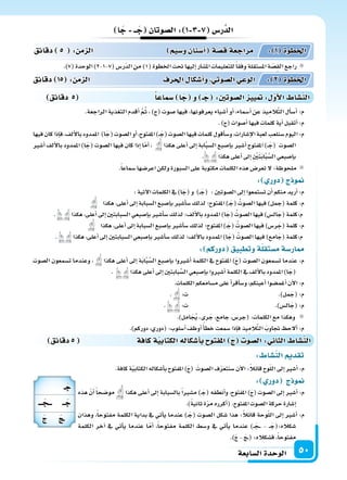 ‫ال�سابعة‬‫الوحدة‬ 50
‫دقائق‬5 ‫كافة‬‫ة‬‫الكتابي‬‫أ�سكاله‬‫ا‬‫ب‬ ‫املفتو‬ ‫ج‬ ‫ال�سو‬: ‫الثا‬ ‫الن�سا‬
: ‫الن�سا‬ ‫تقد‬
.‫كافة‬‫ة‬ّ‫ي‬‫الكتاب‬‫أ�سكاله‬‫ا‬‫ب‬‫املفتوح‬)َ‫ج‬( َ‫ال�سوت‬‫ف‬ّ‫ر‬‫�سنتع‬‫آن‬‫ل‬‫ا‬:ً‫ال‬‫قائ‬‫وح‬ّ‫ل‬‫ال‬‫إىل‬‫ا‬‫أ�سر‬‫ا‬:‫م‬
: ‫دور‬ ‫ج‬ ‫و‬
‫هذه‬ ّ‫أن‬‫ا‬ ً‫ا‬‫مو�سح‬ ‫هكذا‬ ‫أعلى‬‫ا‬ ‫إىل‬‫ا‬ ‫بال�سبابة‬ً‫ا‬‫م�سر‬ )�َ‫(ج‬ ‫أنطقه‬‫ا‬‫و‬ ،‫املفتوح‬ )َ‫ج‬( ‫ال�سوت‬ ‫إىل‬‫ا‬ ‫أ�سر‬‫ا‬ :‫م‬
.)ً‫ة‬‫ثاني‬‫ة‬ّ‫ر‬‫م‬‫أكرره‬‫ا‬(.‫املفتوح‬‫ال�سوت‬‫حركة‬‫إ�سارة‬‫ا‬
‫وهذان‬ ،ً‫ا‬‫مفتوح‬ ‫الكلمة‬ ‫بداية‬ ‫يف‬ ‫أتي‬‫ا‬‫ي‬ ‫عندما‬ )�َ‫(ج‬ ‫ال�سوت‬ ‫�سكل‬ ‫هذا‬ :ً‫ال‬‫قائ‬ ‫وحة‬ّ‫ل‬‫ال‬ ‫إىل‬‫ا‬ ‫أ�سر‬‫ا‬ :‫م‬
‫الكلمة‬ ‫آخر‬‫ا‬ ‫يف‬ ‫أتي‬‫ا‬‫ي‬ ‫عندما‬ ‫ا‬ّ‫أم‬‫ا‬ ،ً‫ا‬‫مفتوح‬ ‫الكلمة‬ ‫و�سط‬ ‫يف‬ ‫أتي‬‫ا‬‫ي‬ ‫عندما‬ )��َ‫�ج‬�� - ��َ‫�سكاله:(ج‬
.)َ‫ج‬ - َ‫ج‬��( :‫ف�سكاله‬ ،ً‫ا‬‫مفتوح‬
‫دقائق‬ 5 ‫�سماعا‬ ‫ا‬‫ج‬ ‫و‬ ‫ـ‬‫ج‬ :‫ال�سوتني‬ ‫يي‬ : ‫أو‬‫ل‬‫ا‬ ‫الن�سا‬
‫ا‬‫ج‬ ‫ــ‬‫ج‬ ‫ال�سوتان‬: 1 3 7 ‫ر�س‬َّ‫الد‬
.)7(‫الوحدة‬)2-1-7(‫ّر�س‬‫د‬‫ال‬‫من‬)1(‫اخلطوة‬‫حتت‬‫إليها‬‫ا‬‫امل�سار‬‫للتعليمات‬ً‫ا‬‫وفق‬‫امل�ستقلة‬‫ة‬ ّ‫ِ�س‬‫ق‬‫ال‬‫راجع‬
.‫الراجعة‬ ‫التغذية‬ ‫أقدم‬‫ا‬ َّ‫م‬ُ‫ث‬ ، )‫(ج‬ ‫�سوت‬ ‫فيها‬ ،‫يعرفونها‬ ‫أ�سياء‬‫ا‬ ‫أو‬‫ا‬ ،‫أ�سماء‬‫ا‬ ‫عن‬ ‫يذ‬ِ‫َّالم‬‫ت‬‫ال‬ ‫أل‬‫ا‬‫أ�س‬‫ا‬ :‫م‬
.)‫(ج‬‫أ�سوات‬‫ا‬‫فيها‬‫كلمات‬‫أية‬‫ا‬‫أتقبل‬‫ا‬:‫م‬
‫فيها‬‫كان‬‫إذا‬‫ا‬‫ف‬،‫ألف‬‫ل‬‫با‬‫املمدود‬ )‫ا‬َ‫(ج‬‫ال�سوت‬‫أو‬‫ا‬،‫املفتوح‬)��َ‫(ج‬‫ال�سوت‬‫فيها‬‫كلمات‬‫أقول‬‫ا‬‫و�س‬،‫إ�سارات‬‫ل‬‫ا‬‫لعبة‬‫�سنلعب‬‫اليوم‬:‫م‬
‫أ�سر‬‫ا‬ ‫ألف‬‫ل‬‫با‬ ‫املمدود‬ )‫ا‬َ‫(ج‬ ‫ال�سوت‬ ‫فيها‬ ‫كان‬ ‫إذا‬‫ا‬ ‫ا‬ّ‫م‬‫أ‬‫ا‬ ، ‫هكذا‬ ‫أعلى‬‫ا‬ ‫إىل‬‫ا‬ ‫ابة‬َّ‫ب‬‫ال�س‬ ‫إ�سبع‬‫ا‬‫ب‬ ‫أ�سر‬‫ا‬ ‫املفتوح‬ )��َ‫(ج‬ ‫ال�سوت‬
. ‫هكذا‬‫أعلى‬‫ا‬‫إىل‬‫ا‬ ِ ْ‫ن‬َ‫ت‬َ‫ب‬‫ا‬َّ‫ب‬َّ‫ال�س‬‫إ�سبعي‬‫ا‬‫ب‬
.ً‫ا‬‫�سماع‬‫اعر�سها‬‫ولكن‬‫ال�سبورة‬‫على‬‫مكتوبة‬‫الكلمات‬‫هذه‬‫تعر�س‬‫ل‬:‫ملحوظة‬
: ‫دور‬ ‫ج‬ ‫و‬
:‫آتية‬‫ل‬‫ا‬‫الكلمات‬‫يف‬)‫ا‬َ‫(ج‬‫و‬ )��َ‫(ج‬ :‫ال�سوتن‬‫إىل‬‫ا‬‫ت�ستمعوا‬‫أن‬‫ا‬‫منكم‬‫أريد‬‫ا‬:‫م‬
‫هكذا‬،‫أعلى‬‫ا‬‫إىل‬‫ا‬‫ال�سبابة‬‫إ�سبع‬‫ا‬‫ب‬‫أ�سر‬‫ا‬‫�س‬‫لذلك‬‫املفتوح؛‬)�َ‫(ج‬ ُ‫ال�سوت‬‫فيها‬)‫(جمل‬‫كلمة‬:‫م‬
. ‫هكذا‬،‫أعلى‬‫ا‬‫إىل‬‫ا‬‫ال�سبابتن‬‫إ�سبعي‬‫ا‬‫ب‬‫أ�سر‬‫ا‬‫�س‬‫لذلك‬‫ألف؛‬‫ل‬‫با‬‫املمدود‬)‫ا‬َ‫(ج‬ ُ‫ال�سوت‬‫فيها‬)‫ال�س‬َ‫(ج‬‫م:كلمة‬
‫هكذا‬،‫أعلى‬‫ا‬‫إىل‬‫ا‬‫ال�سبابة‬‫إ�سبع‬‫ا‬‫ب‬‫أ�سر‬‫ا‬‫�س‬‫لذلك‬‫املفتوح؛‬)�َ‫(ج‬ ُ‫ال�سوت‬‫فيها‬)‫ر�س‬َ‫(ج‬‫كلمة‬:‫م‬
. ‫هكذا‬،‫أعلى‬‫ا‬‫إىل‬‫ا‬‫ال�سبابتن‬‫إ�سبعي‬‫ا‬‫ب‬‫أ�سر‬‫ا‬‫�س‬‫لذلك‬‫ألف؛‬‫ل‬‫با‬‫املمدود‬)‫ا‬َ‫(ج‬ ُ‫ال�سوت‬‫فيها‬)‫امع‬َ‫(ج‬‫م:كلمة‬
: ‫دوركم‬ ‫وتطبيق‬‫ة‬‫م�ستقل‬‫ار�سة‬
‫ال�سوت‬ ‫ت�سمعون‬ ‫وعندما‬ ، ‫هكذا‬ ‫أعلى‬‫ا‬ ‫إىل‬‫ا‬ ‫ة‬َ‫ب‬‫ا‬َّ‫ب‬َّ‫ال�س‬ ‫إ�سبع‬‫ا‬‫ب‬ ‫أ�سروا‬‫ا‬ ‫الكلمة‬ ‫يف‬ ‫املفتوح‬ )َ‫ج‬( ‫ال�سوت‬ ‫ت�سمعون‬ ‫عندما‬ :‫م‬
. ‫هكذا‬‫أعلى‬‫ا‬‫إىل‬‫ا‬‫بابتن‬َّ‫ال�س‬‫إ�سبعي‬‫ا‬‫ب‬‫أ�سروا‬‫ا‬‫الكلمة‬‫يف‬‫ألف‬‫ل‬‫با‬‫املمدود‬)‫ا‬َ‫(ج‬
.‫الكلمات‬‫م�سامعكم‬‫على‬‫أ‬‫ا‬‫أقر‬‫ا‬‫و�س‬،‫أعينكم‬‫ا‬‫أغم�سوا‬‫ا‬‫آن‬‫ل‬‫ا‬:‫م‬
. :‫ت‬ .)‫مل‬َ‫(ج‬:‫م‬
. :‫ت‬ .)‫ال�س‬َ‫(ج‬:‫م‬
.)‫امل‬َ‫ج‬ُ‫ي‬،‫رى‬َ‫ج‬،‫جامع‬،‫(جر�س‬:‫الكلمات‬‫مع‬‫وهكذا‬
.)‫دوركم‬،‫(دوري‬:‫أ�سلوب‬‫ا‬‫أوظف‬‫ا‬ ً‫أ‬‫ا‬‫خط‬‫�سمعت‬‫إذا‬‫ا‬‫ف‬‫يذ‬ِ‫الم‬َّ‫ت‬‫ال‬ َ‫جتاوب‬ ‫ألح‬‫ا‬:‫م‬
‫دقائق‬ 15 : ‫م‬ ‫ال‬ ‫احلرف‬ ‫أ�سكا‬‫ا‬‫و‬ ‫ال�سوتي‬‫الوعي‬ : 2 ‫اخلطوة‬
‫دقائق‬ 5 : ‫م‬ ‫ال‬ ‫و�سيم‬‫أ�سنان‬‫ا‬ ‫ة‬‫ق�س‬‫مراجعة‬ : 1 ‫اخلطوة‬
‫ـ‬‫ج‬
‫ـــ‬‫ـــج‬ ‫ــ‬‫ج‬
‫ج‬ ‫ـج‬
 