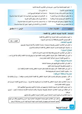 ‫ال�سابعة‬‫الوحدة‬ 62
:‫آتية‬‫ل‬‫ا‬‫أ�سئلة‬‫ل‬‫ا‬‫يذ‬ِ‫الم‬َّ‫ت‬‫ال‬‫إىل‬‫ا‬‫ه‬ّ‫وج‬‫ثم‬،‫أخرى‬‫ا‬ ً‫ة‬ّ‫ر‬‫م‬ ً‫ة‬‫كامل‬‫ة‬ ّ‫الق�س‬ ِ‫ك‬ْ‫اح‬
‫اجر‬ّ‫ت‬‫ال‬‫ا�سرتى‬‫ماذا‬:‫م‬
‫ا�سرتاها‬‫أن‬‫ا‬‫بعد‬‫بالدار‬‫التاجر‬‫عمل‬‫ماذا‬:‫م‬
‫الذهب‬‫جرة‬‫أخذ‬‫ا‬‫الرجالن‬‫رف�س‬‫ملاذا‬:‫م‬
‫الرجالن‬‫إليه‬‫ا‬‫تو�سل‬‫الذي‬‫التفاق‬‫ما‬:‫م‬
‫املال‬‫هذا‬‫القرية‬‫أهل‬‫ا‬‫ينفق‬‫أن‬‫ا‬‫تتوقع‬‫مباذا‬:‫م‬
‫الق�سة‬‫هذه‬‫من‬‫نتعلم‬‫ماذا‬:‫م‬
.‫ا‬ً‫ر‬‫دا‬‫ا�سرتى‬:‫ت‬
.‫الدار‬‫لتو�سيع‬‫احلوائط‬‫أحد‬‫ا‬‫ت:هدم‬
)‫منا�سبة‬‫إجابة‬‫ا‬‫ة‬ّ‫ي‬‫أ‬‫ا‬‫تقبل‬(‫له‬‫لي�ست‬‫أنها‬‫ا‬‫يرى‬‫منهما‬‫واحد‬‫كل‬‫أن‬‫ل‬ :‫ت‬
.‫القرية‬‫أهل‬‫ل‬‫�سيكون‬‫املال‬‫أن‬‫ا‬‫على‬‫ت:اتفقا‬
.)‫منا�سبة‬‫إجابة‬‫ا‬‫أية‬‫ا‬‫(تقبل‬‫مدر�سة‬‫بناء‬،‫م�سجد‬‫بناء‬:‫ت‬
.)‫منا�سبة‬‫إجابة‬‫ا‬‫ة‬ّ‫ي‬‫أ‬‫ا‬‫تقبل‬(‫أهلها‬‫ا‬‫إىل‬‫ا‬‫أمانات‬‫ل‬‫ا‬ ّ‫د‬‫ر‬‫أو‬‫ا‬،‫أمانة‬‫ل‬‫ا‬:
.‫الكلمة‬‫يف‬‫الناق�س‬)‫(ج‬‫احلرف‬‫�سكل‬‫حتديد‬‫�سنتعلم‬‫اليوم‬:‫م‬
.‫ال�سبورة‬‫على‬‫أر�سمه‬‫ا‬‫أو‬‫ا‬‫بطاقة‬‫يف‬‫أمنوذج‬‫ل‬‫ا‬‫بعر�س‬‫أقوم‬‫ا‬:‫م‬
: ‫الن�سا‬ ‫تقد‬
.‫جلو�سهم‬‫طريقة‬ ‫ألح‬‫ا‬‫و‬،‫للكتابة‬‫ًا‬‫د‬‫ا�ستعدا‬،‫�سحيحة‬‫بطريقة‬‫اجللو�س‬‫التالميذ‬‫إىل‬‫ا‬‫أطلب‬‫ا‬:‫م‬
.‫الفراغ‬‫يف‬‫نكتبه‬‫ثم‬،‫الكلمة‬‫يف‬‫الناق�س‬‫احلرف‬‫حتديد‬‫كيفية‬‫اليوم‬‫�سنتعرف‬:‫م‬
: ‫دور‬ ‫ج‬ ‫و‬
:‫آتية‬‫ل‬‫ا‬‫إجراءات‬‫ل‬‫ا‬‫تنفيذ‬‫أثناء‬‫ا‬‫واملالحظة‬‫ال�ستماع‬‫التالميذ‬‫إىل‬‫ا‬‫أطلب‬‫ا‬:‫م‬
...�‫س‬�‫(م‬ ‫الفراغ‬ ‫يف‬ ‫أكتبه‬‫ا‬‫و‬ ،‫الكلمة‬ ‫بداية‬ ‫يف‬ ‫ويقع‬ )��‫ج‬(‫هو‬ ‫الكلمة‬ ‫هذه‬ ‫يف‬ ‫الناق�س‬ ‫احلرف‬ ‫�سكل‬ :ً‫ال‬‫قائ‬ ‫الكلمة‬ ‫إىل‬‫ا‬ ‫أ�سر‬‫ا‬ :‫م‬
.‫واحدة‬‫دفعة‬‫الكلمة‬‫أ‬‫ا‬‫أقر‬‫ا‬‫ثم‬)‫(م�سجد‬‫الكلمة‬‫لت�سبح‬)‫�د‬��
: ‫دورنا‬ ‫ة‬ ‫موج‬‫ار�سة‬
.‫الن�ساط‬‫�سفحة‬‫على‬‫كتبهم‬‫فتح‬‫التالميذ‬‫إىل‬‫ا‬‫أطلب‬‫ا‬:‫م‬
.‫القلم‬‫مل�سك‬‫ال�سحيحة‬‫بالطريقة‬‫اذكرهم‬:‫م‬
.)�‫ج‬(‫أنطقه‬‫ا‬‫و‬‫الكلمة‬‫هذه‬‫يف‬‫الناق�س‬‫احلرف‬‫�سكل‬‫بكتابة‬‫ا‬ً‫ع‬‫م‬‫�سنقوم‬‫آن‬‫ل‬‫ا‬:ً‫ال‬‫قائ‬‫الكلمة‬‫إىل‬‫ا‬‫أ�سر‬‫ا‬:‫م‬
.‫ا‬ً‫ع‬‫م‬‫ؤونها‬‫و‬‫يقر‬‫ثم‬)‫(م�سجد‬‫الكلمة‬‫يكتبون‬:‫ت‬‫م‬
: ‫دوركم‬ ‫ة‬‫م�ستقل‬‫ار�سة‬
‫يف‬ ‫وكتابته‬ )‫�ربان‬�...( ‫موقعه‬ ‫وحتديد‬ ‫الثانية‬ ‫الكلمة‬ ‫يف‬ ‫الناق�س‬ ‫احلرف‬ ‫�سكل‬ ‫بتحديد‬ ‫مبفردكم‬ ‫�ستقومون‬ -‫آن‬‫ل‬‫ا‬ :‫م‬
.‫الفراغ‬
‫ثم‬ )‫(جربان‬ ‫الكلمة‬ ‫لت�سبح‬ )‫�ربان‬��...( ‫الفراغ‬ ‫يف‬ ‫يكتبونه‬ ‫ثم‬ ،)���‫ج‬(‫الكلمة‬ ‫يف‬ ‫الناق�س‬ ‫احلرف‬ ‫�سكل‬ ‫التالميذ‬ ‫يحدد‬ :‫ت‬
.‫واحدة‬‫دفعة‬‫الكلمة‬‫ؤون‬‫و‬‫يقر‬
.‫ا‬ً‫ي‬‫ذات‬‫أخطائهم‬‫ا‬‫وت�سحيح‬‫كتبوه‬‫ما‬‫مقارنة‬‫إىل‬‫ا‬‫أوجههم‬‫ا‬‫و‬،‫مكتملة‬‫ال�سبورة‬‫على‬‫الكلمة‬‫عر�س‬‫أعيد‬‫ا‬:‫م‬
،‫(دوري‬ : ‫أ�سلوب‬‫ا‬ ‫با�ستخدام‬ ‫الالزمة‬ ‫امل�ساعدة‬ ‫أقدم‬‫ا‬‫و‬ ،‫�سحيحة‬ ‫بطريقة‬ ‫الن�ساط‬ ‫التالميذ‬ ‫تنفيذ‬ ‫من‬ ‫أكد‬‫ا‬‫للت‬ ‫أمر‬‫ا‬ :‫م‬
.)‫دوركم‬
.‫منازلهم‬‫يف‬)‫الناق�س‬‫احلرف‬‫إكمال‬‫ا‬(‫البيتي‬‫الن�ساط‬‫تنفيذ‬‫كيفية‬‫إىل‬‫ا‬‫التالميذ‬‫أوجه‬‫ا‬:‫م‬
‫دقائق‬ 10 : ‫م‬ ‫ال‬ ‫إمال‬‫ا‬ ‫الكتابة‬ : 6 ‫اخلطوة‬
:‫الكلمة‬‫يف‬ ‫الناق�س‬‫احلرف‬‫كتابة‬: ‫الن�سا‬
‫م�ســ...ــد‬
‫أنهم‬‫ا‬ ‫من‬ ‫أكد‬‫ا‬‫وت‬ ‫كتبهم‬ ‫يف‬ ‫الدر�س‬ ‫بهذا‬ ‫اخلا�سة‬ ‫التطبيقات‬ ‫�سفحة‬ ‫فتح‬ ‫التالميذ‬ ‫إىل‬‫ا‬ ‫اطلب‬
.‫أ�سرهم‬‫ا‬‫مب�ساركة‬‫الدر�س‬‫لهذا‬‫البيتية‬‫املهمة‬‫تنفيذ‬‫كيفية‬‫إىل‬‫ا‬‫وجههم‬‫ثم‬‫ال�سفحة‬‫فتحوا‬
:‫تنبيه‬
 