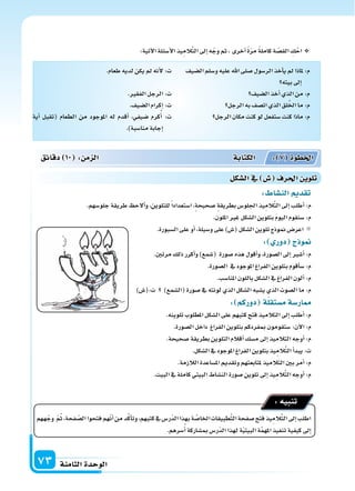 ‫الثامنة‬‫الوحدة‬73
:‫آتية‬‫ل‬‫ا‬‫أ�سئلة‬‫ل‬‫ا‬‫يذ‬ِ‫الم‬َّ‫ت‬‫ال‬‫إىل‬‫ا‬‫ه‬ّ‫وج‬‫ثم‬،‫أخرى‬‫ا‬ ً‫ة‬ّ‫ر‬‫م‬ ً‫ة‬‫كامل‬‫ة‬ ّ‫الق�س‬ ِ‫ك‬ْ‫اح‬
: ‫الن�سا‬ ‫تقد‬
.‫جلو�سهم‬‫طريقة‬ ‫ألح‬‫ا‬‫و‬،‫للتلوين‬ً‫ا‬‫ا�ستعداد‬،‫�سحيحة‬ ‫بطريقة‬‫اجللو�س‬‫يذ‬ِ‫الم‬َّ‫ت‬‫ال‬‫إىل‬‫ا‬‫أطلب‬‫ا‬:‫م‬
.‫امللون‬‫غر‬‫ال�سكل‬‫بتلوين‬ َ‫م‬‫اليو‬‫�سنقوم‬:‫م‬
.‫ال�سبورة‬‫على‬‫أو‬‫ا‬،‫و�سيلة‬‫على‬)‫(�س‬‫ال�سكل‬‫تلوين‬‫منوذج‬‫اعر�س‬
: ‫دور‬ ‫ج‬ ‫و‬
.‫مرتن‬‫ذلك‬‫أكرر‬‫ا‬‫و‬)‫(�سمع‬ ‫�سورة‬‫هذه‬‫أقول‬‫ا‬‫و‬،‫ال�سورة‬‫إىل‬‫ا‬‫أ�سر‬‫ا‬:‫م‬
.‫ال�سورة‬ ‫يف‬‫املوجود‬‫الفراغ‬‫بتلوين‬‫أقوم‬‫ا‬‫�س‬:‫م‬
.‫املنا�سب‬‫باللون‬‫ال�سكل‬‫يف‬‫الفراغ‬‫ألون‬‫ا‬:‫م‬
)‫ت:(�س‬ )‫(ال�سمع‬‫�سورة‬‫يف‬‫لونته‬‫الذي‬‫ال�سكل‬‫ي�سبه‬‫الذي‬‫ال�سوت‬‫ما‬:‫م‬
: ‫دوركم‬ ‫ة‬‫م�ستقل‬‫ار�سة‬
.‫تلوينه‬‫املطلوب‬‫ال�سكل‬‫على‬‫كتبهم‬‫فتح‬‫التالميذ‬‫إىل‬‫ا‬‫أطلب‬‫ا‬:‫م‬
.‫ال�سورة‬‫داخل‬ ‫الفراغ‬‫بتلوين‬‫مبفردكم‬‫�ستقومون‬:‫آن‬‫ل‬‫ا‬:‫م‬
.‫�سحيحة‬‫بطريقة‬‫التلوين‬‫أقالم‬‫ا‬‫م�سك‬‫إىل‬‫ا‬‫التالميذ‬‫أوجه‬‫ا‬:‫م‬
.‫ال�سكل‬‫يف‬‫املوجود‬‫الفراغ‬‫بتلوين‬‫يذ‬ِ‫الم‬َّ‫ت‬‫ال‬‫أ‬‫ا‬‫يبد‬:‫ت‬
.‫الالزمة‬‫امل�ساعدة‬‫وتقدمي‬‫ملتابعتهم‬‫التالميذ‬‫بن‬‫أمر‬‫ا‬:‫م‬
.‫البيت‬‫يف‬‫كاملة‬‫البيتي‬‫الن�ساط‬‫�سورة‬‫تلوين‬‫إىل‬‫ا‬‫يذ‬ِ‫الم‬َّ‫ت‬‫ال‬‫أوجه‬‫ا‬:‫م‬
‫ههم‬ّ‫وج‬ ّ‫م‬ُ‫ث‬،‫فحة‬ ّ‫ال�س‬‫فتحوا‬‫هم‬ّ‫ن‬‫أ‬‫ا‬‫من‬‫د‬َّ‫ك‬‫أ‬‫ا‬‫وت‬،‫كتبهم‬‫يف‬‫ّر�س‬‫د‬‫ال‬‫بهذا‬‫ة‬ َّ‫اخلا�س‬‫طبيقات‬َّ‫ت‬‫ال‬‫�سفحة‬‫فتح‬‫يذ‬ِ‫الم‬َّ‫ت‬‫ال‬‫إىل‬‫ا‬‫اطلب‬
.‫�سرهم‬ُ‫أ‬‫ا‬‫مب�ساركة‬‫ّر�س‬‫د‬‫ال‬‫لهذا‬‫ة‬ّ‫ي‬‫البيت‬‫ة‬َّ‫م‬‫امله‬‫تنفيذ‬‫كيفية‬‫إىل‬‫ا‬
:‫تنبيه‬
‫دقائق‬ 10 : ‫م‬ ‫ال‬ ‫الكتابة‬ : 7 ‫اخلطوة‬
‫ال�سكل‬‫يف‬ ‫�س‬ ‫احلرف‬ ‫تلوي‬
‫ال�سيف‬‫و�سلم‬‫عليه‬‫اهلل‬‫�سلى‬‫الر�سول‬‫أخذ‬‫ا‬‫ي‬‫مل‬‫ملاذا‬:‫م‬
‫بيته‬‫إىل‬‫ا‬
‫ال�سيف‬‫أخذ‬‫ا‬‫الذي‬‫من‬:‫م‬
‫الرجل‬‫به‬‫ات�سف‬‫الذي‬‫لق‬ُ‫خل‬‫ا‬‫ما‬:‫م‬
‫الرجل‬‫مكان‬‫كنت‬‫لو‬‫�ستفعل‬‫كنت‬‫ماذا‬:‫م‬
.‫طعام‬‫لديه‬‫يكن‬‫مل‬‫أنه‬‫ل‬:‫ت‬
.‫الفقر‬‫الرجل‬:‫ت‬
.‫ال�سيف‬‫إكرام‬‫ا‬:‫ت‬
‫أية‬‫ا‬ ‫(تقبل‬ ‫الطعام‬ ‫من‬ ‫املوجود‬ ‫له‬ ‫أقدم‬‫ا‬ ،‫�سيفي‬ ‫كرم‬ُ‫أ‬‫ا‬ :‫ت‬
.)‫منا�سبة‬‫إجابة‬‫ا‬
 