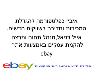 ‫להגדלת‬ ‫כפלטפורמה‬ ‫איביי‬
‫חדשים‬ ‫לשווקים‬ ‫וחדירה‬ ‫המכירות‬.
‫דניאל‬ ‫אייל‬,‫ומרצה‬ ‫תחום‬ ‫מנהל‬
‫אתר‬ ‫באמצעות‬ ‫עסקים‬ ‫להקמת‬
ebay
 