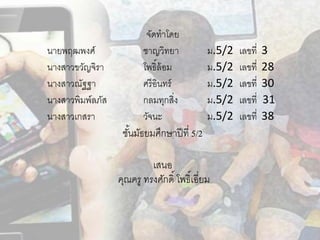 จัดทาโดย
นายพฤฒพงศ์ ชาญวิทยา ม.5/2 เลขที่ 3
นางสาวขวัญจิรา โพธิ์ล้อม ม.5/2 เลขที่ 28
นางสาวณัฐฐา ศรีอินทร์ ม.5/2 เลขที่ 30
นางสาวพิมพ์ลภัส กลมทุกสิ่ง ม.5/2 เลขที่ 31
นางสาวเกสรา วัจนะ ม.5/2 เลขที่ 38
ชั้นมัธยมศึกษาปีที่ 5/2
เสนอ
คุณครู ทรงศักดิ์ โพธิ์เอี่ยม
 