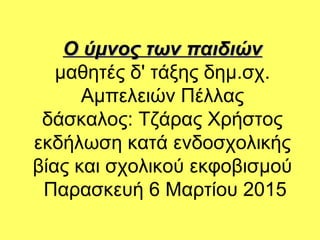 Ο ύμνος των παιδιώνΟ ύμνος των παιδιών
μαθητές δ' τάξης δημ.σχ.
Αμπελειών Πέλλας
δάσκαλος: Τζάρας Χρήστος
εκδήλωση κατά ενδοσχολικής
βίας και σχολικού εκφοβισμού
Παρασκευή 6 Μαρτίου 2015
 
