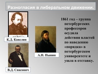 1861 год – группа
петербургских
профессоров
осудила
действия властей
по наведению
«порядка» в
петербургском
университете и
ушла в отставку.
Разногласия в либеральном движении.
К.Д. Кавелин
А.Н. Пыпин
В.Д. Спасович
 