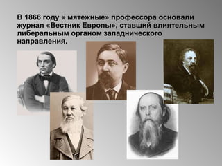 В 1866 году « мятежные» профессора основали
журнал «Вестник Европы», ставший влиятельным
либеральным органом западнического
направления.
 