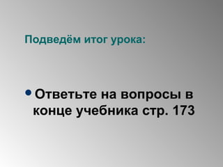 Подведём итог урока:
Ответьте на вопросы в
конце учебника стр. 173
 