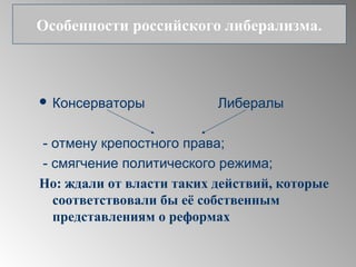  Консерваторы Либералы
- отмену крепостного права;
- смягчение политического режима;
Но: ждали от власти таких действий, которые
соответствовали бы её собственным
представлениям о реформах
Особенности российского либерализма.
 
