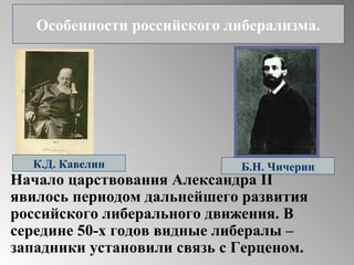Начало царствования Александра II
явилось периодом дальнейшего развития
российского либерального движения. В
середине 50-х годов видные либералы –
западники установили связь с Герценом.
К.Д. Кавелин Б.Н. Чичерин
Особенности российского либерализма.
 