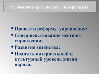 Провести реформу управления;
Совершенствование местного
управления;
Развитие хозяйства;
Поднять материальный и
культурный уровень жизни
народа;
Особенности российского либерализма.
 